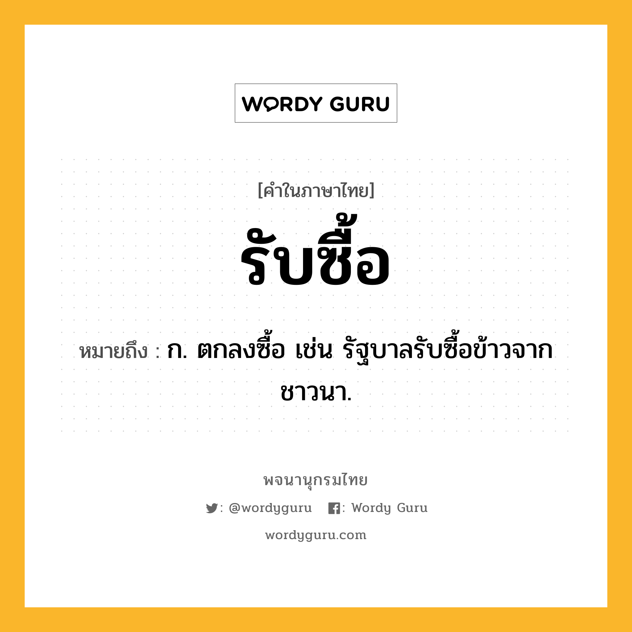 รับซื้อ ความหมาย หมายถึงอะไร?, คำในภาษาไทย รับซื้อ หมายถึง ก. ตกลงซื้อ เช่น รัฐบาลรับซื้อข้าวจากชาวนา.