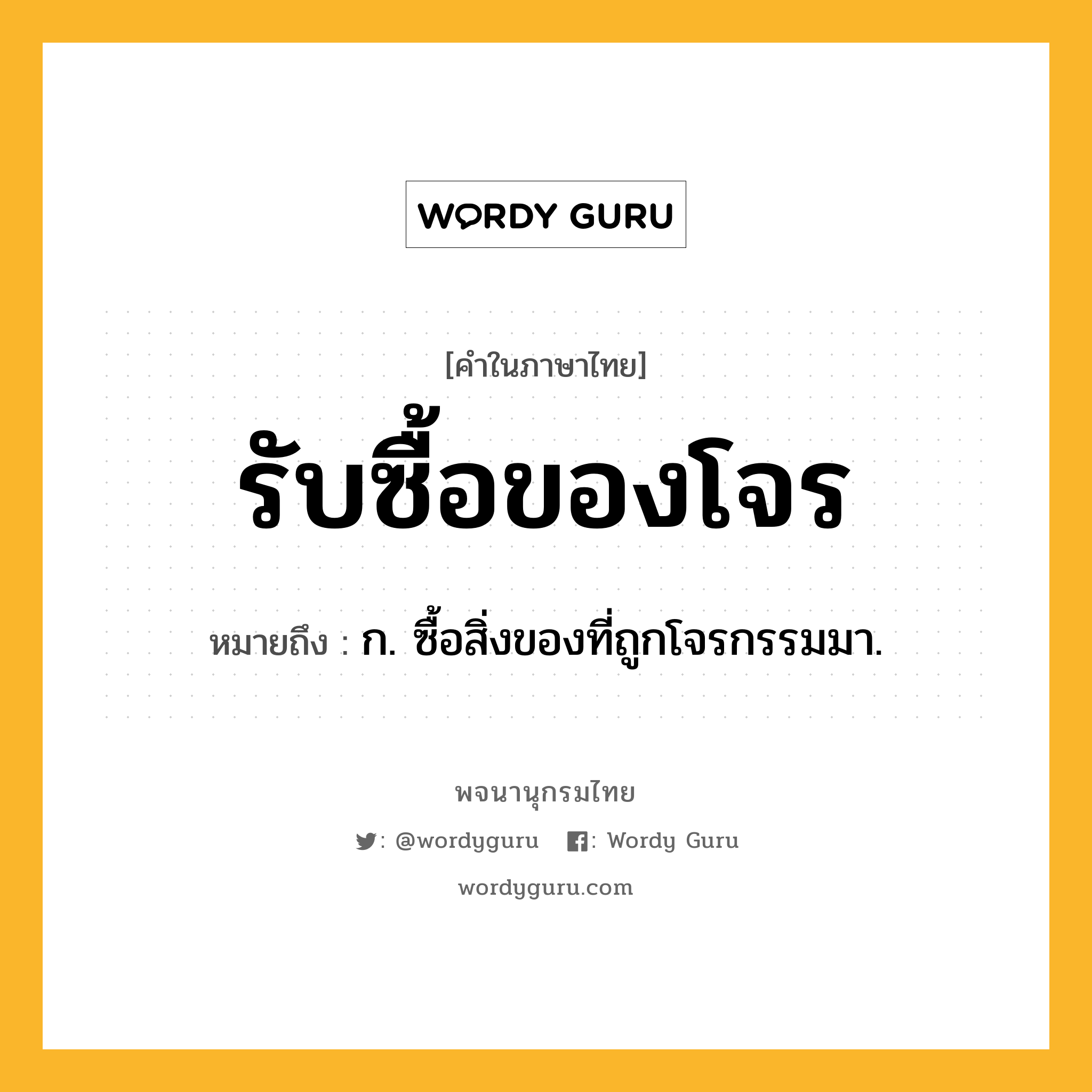 รับซื้อของโจร ความหมาย หมายถึงอะไร?, คำในภาษาไทย รับซื้อของโจร หมายถึง ก. ซื้อสิ่งของที่ถูกโจรกรรมมา.