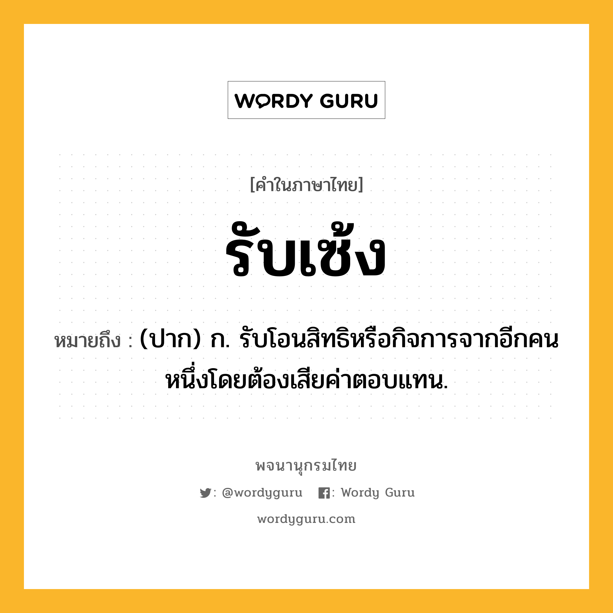 รับเซ้ง ความหมาย หมายถึงอะไร?, คำในภาษาไทย รับเซ้ง หมายถึง (ปาก) ก. รับโอนสิทธิหรือกิจการจากอีกคนหนึ่งโดยต้องเสียค่าตอบแทน.