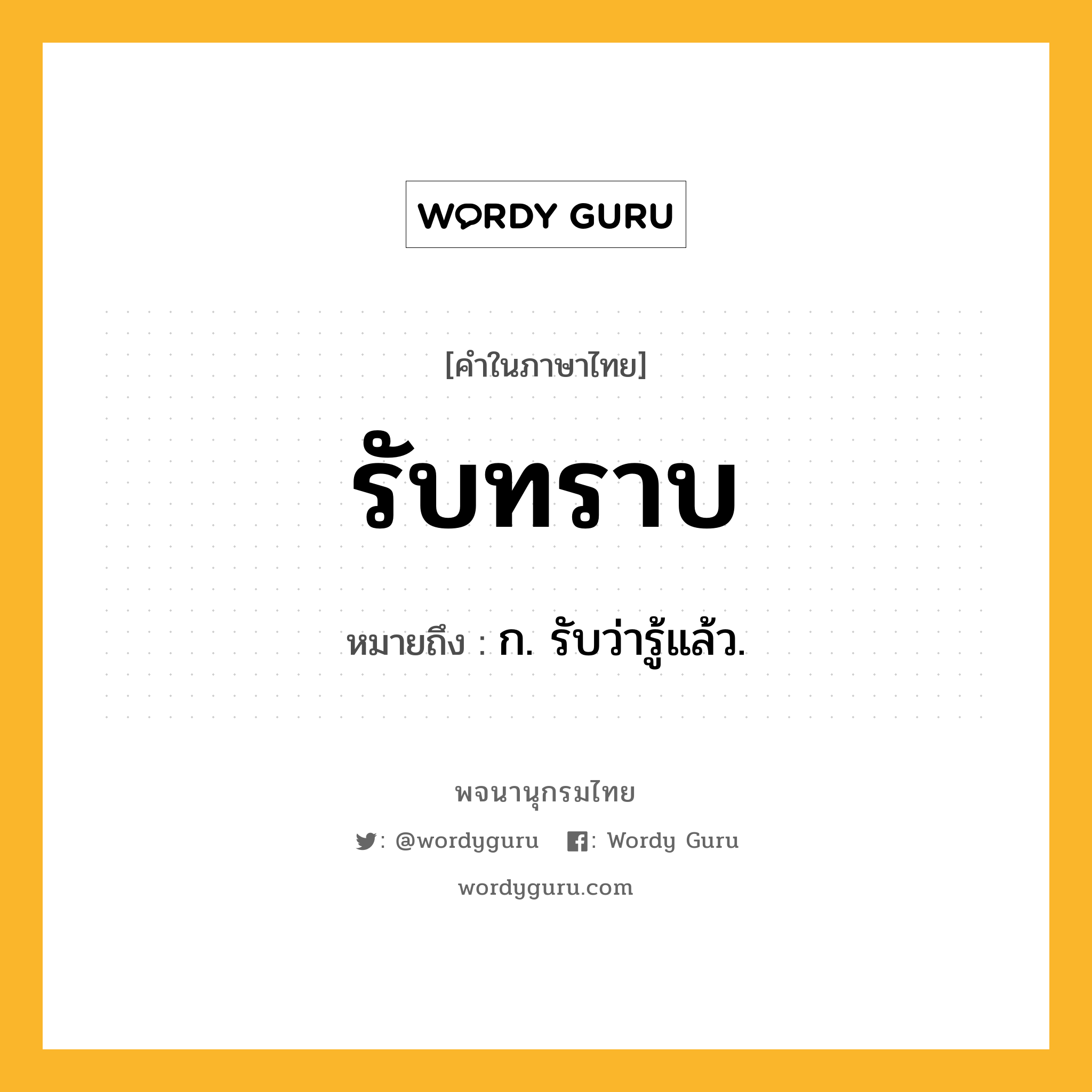 รับทราบ ความหมาย หมายถึงอะไร?, คำในภาษาไทย รับทราบ หมายถึง ก. รับว่ารู้แล้ว.