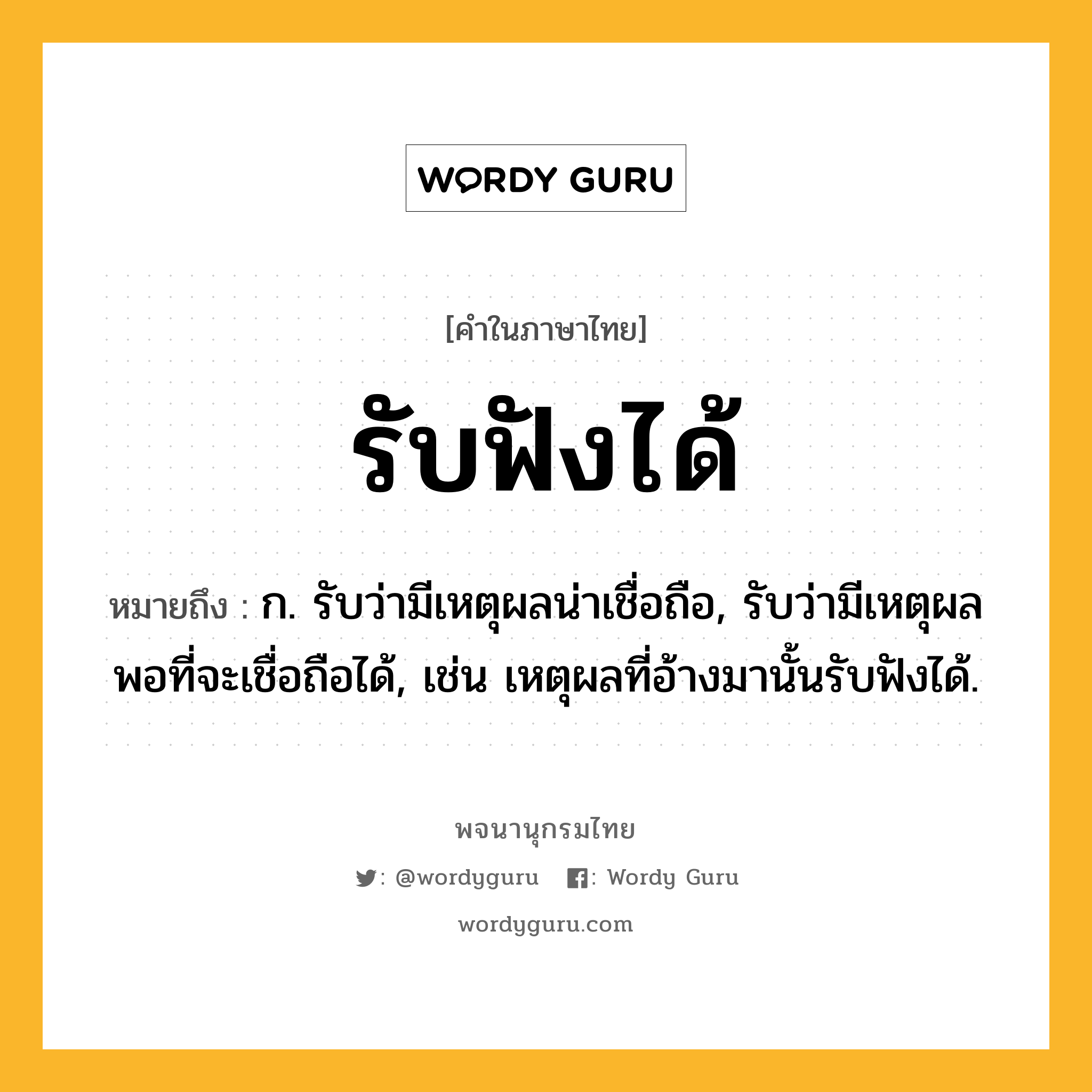 รับฟังได้ ความหมาย หมายถึงอะไร?, คำในภาษาไทย รับฟังได้ หมายถึง ก. รับว่ามีเหตุผลน่าเชื่อถือ, รับว่ามีเหตุผลพอที่จะเชื่อถือได้, เช่น เหตุผลที่อ้างมานั้นรับฟังได้.