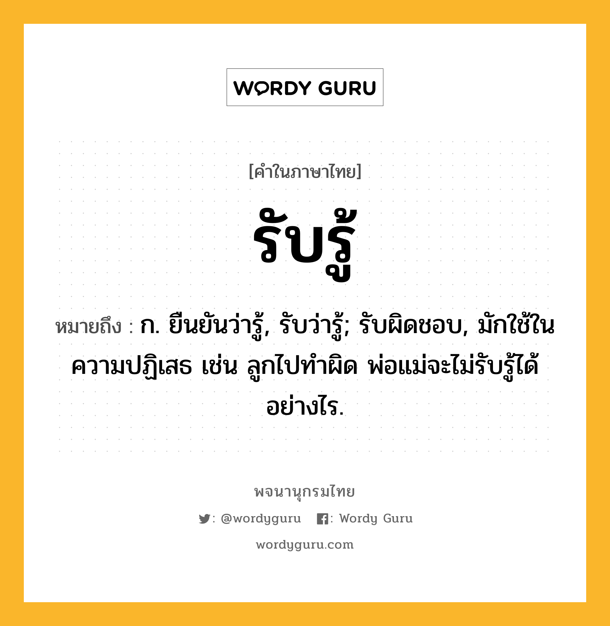 รับรู้ ความหมาย หมายถึงอะไร?, คำในภาษาไทย รับรู้ หมายถึง ก. ยืนยันว่ารู้, รับว่ารู้; รับผิดชอบ, มักใช้ในความปฏิเสธ เช่น ลูกไปทำผิด พ่อแม่จะไม่รับรู้ได้อย่างไร.