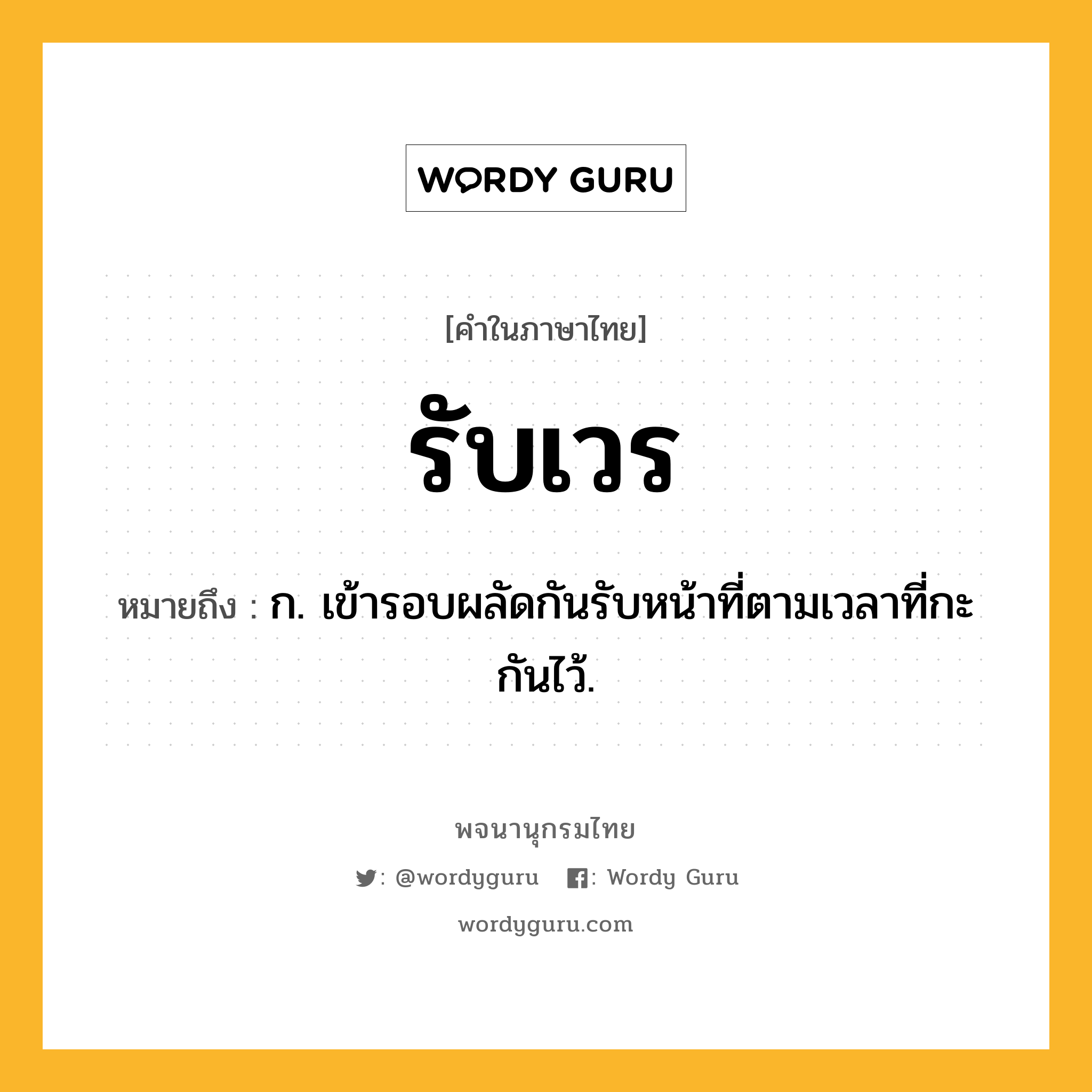 รับเวร ความหมาย หมายถึงอะไร?, คำในภาษาไทย รับเวร หมายถึง ก. เข้ารอบผลัดกันรับหน้าที่ตามเวลาที่กะกันไว้.