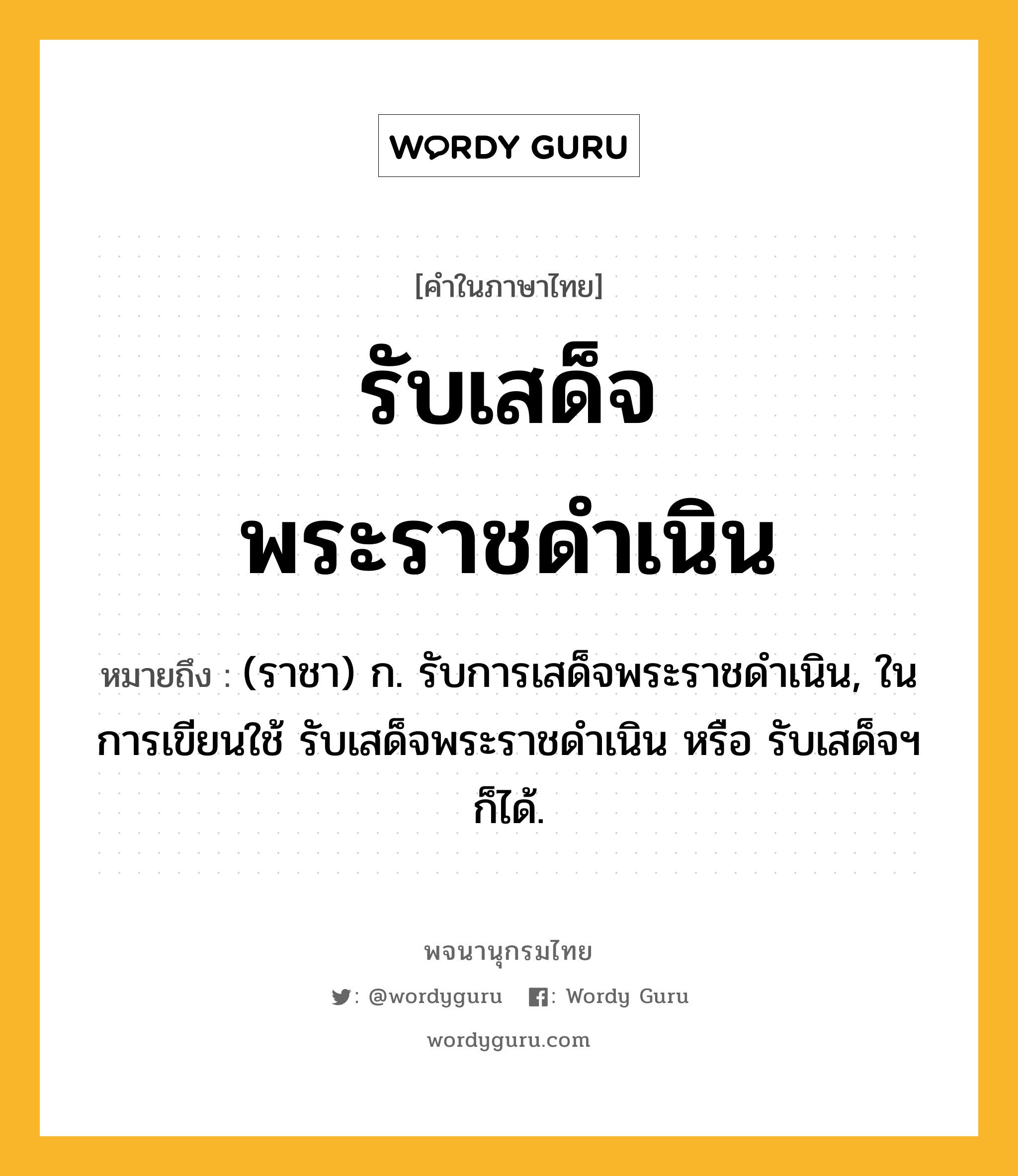 รับเสด็จพระราชดำเนิน ความหมาย หมายถึงอะไร?, คำในภาษาไทย รับเสด็จพระราชดำเนิน หมายถึง (ราชา) ก. รับการเสด็จพระราชดำเนิน, ในการเขียนใช้ รับเสด็จพระราชดำเนิน หรือ รับเสด็จฯ ก็ได้.