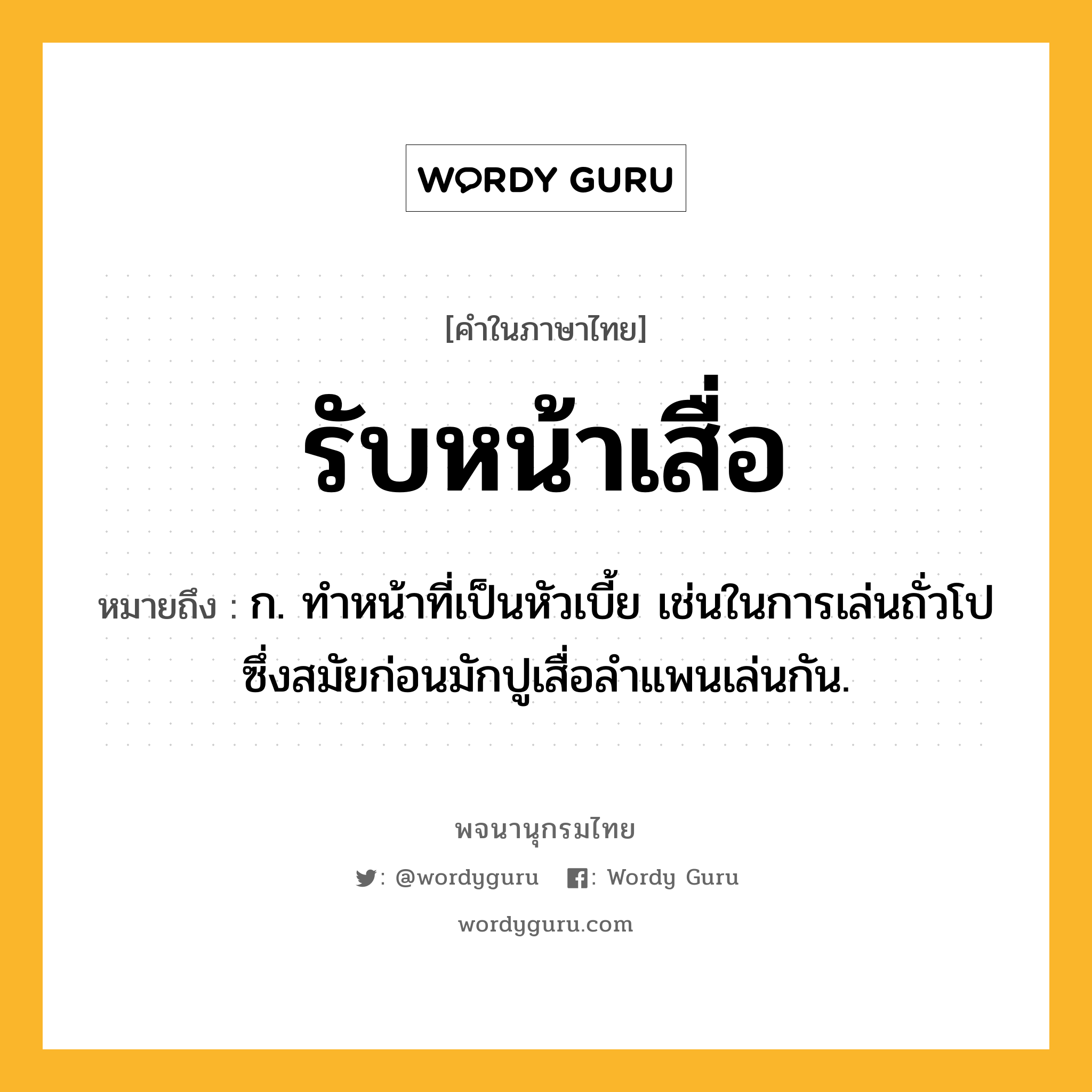 รับหน้าเสื่อ ความหมาย หมายถึงอะไร?, คำในภาษาไทย รับหน้าเสื่อ หมายถึง ก. ทำหน้าที่เป็นหัวเบี้ย เช่นในการเล่นถั่วโปซึ่งสมัยก่อนมักปูเสื่อลำแพนเล่นกัน.