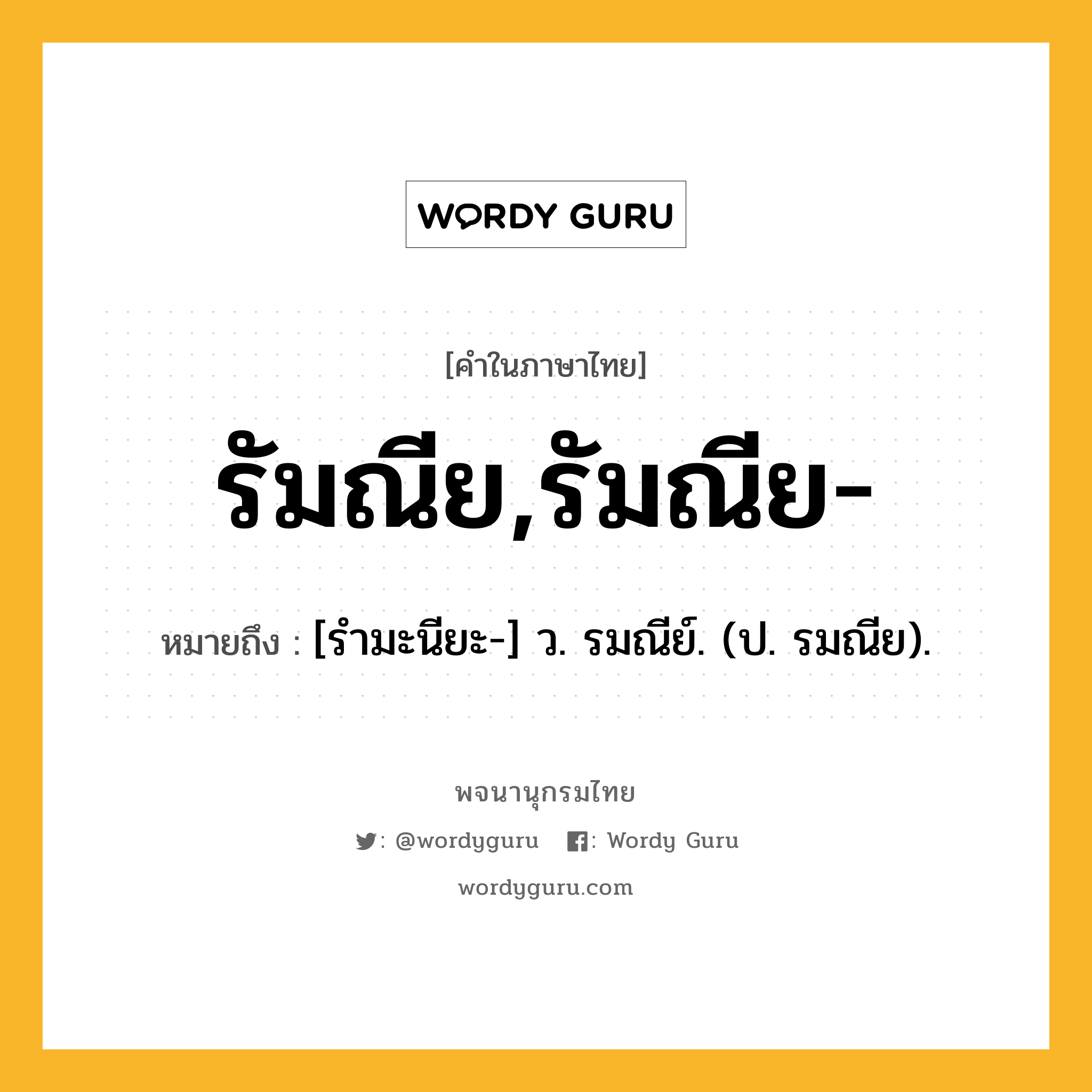 รัมณีย,รัมณีย- ความหมาย หมายถึงอะไร?, คำในภาษาไทย รัมณีย,รัมณีย- หมายถึง [รํามะนียะ-] ว. รมณีย์. (ป. รมณีย).