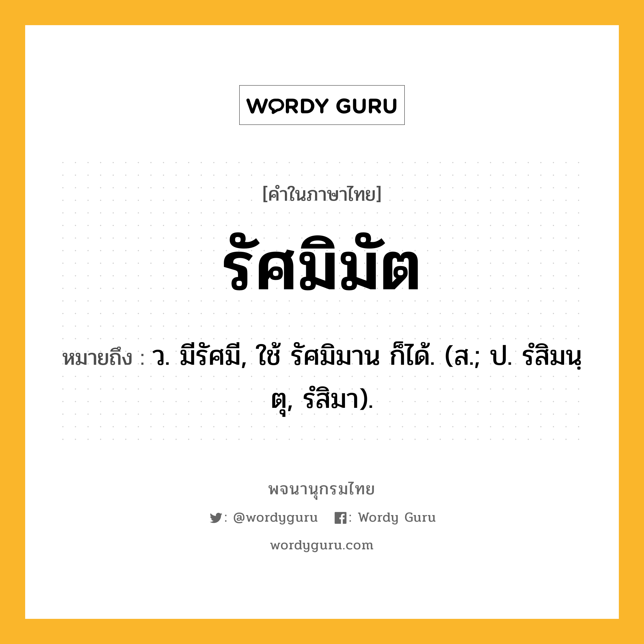 รัศมิมัต ความหมาย หมายถึงอะไร?, คำในภาษาไทย รัศมิมัต หมายถึง ว. มีรัศมี, ใช้ รัศมิมาน ก็ได้. (ส.; ป. รํสิมนฺตุ, รํสิมา).