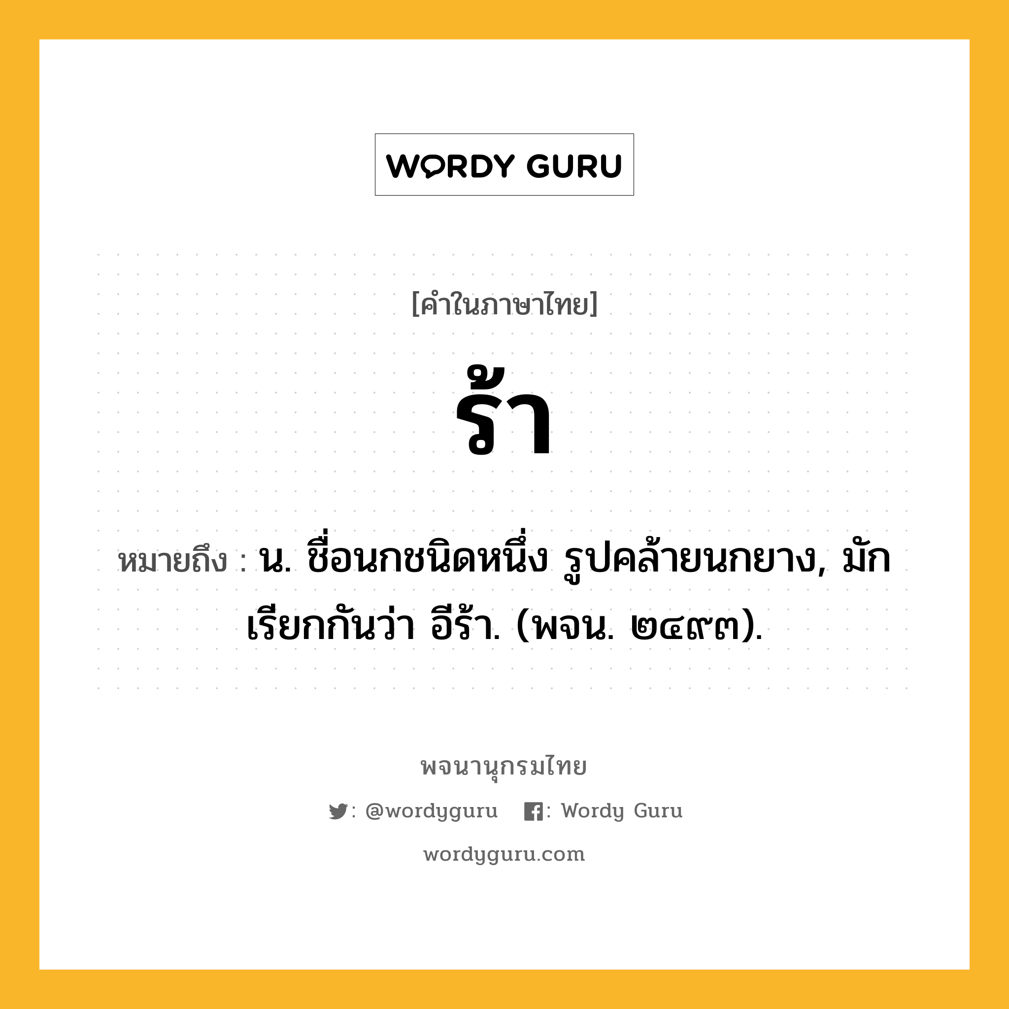 ร้า ความหมาย หมายถึงอะไร?, คำในภาษาไทย ร้า หมายถึง น. ชื่อนกชนิดหนึ่ง รูปคล้ายนกยาง, มักเรียกกันว่า อีร้า. (พจน. ๒๔๙๓).