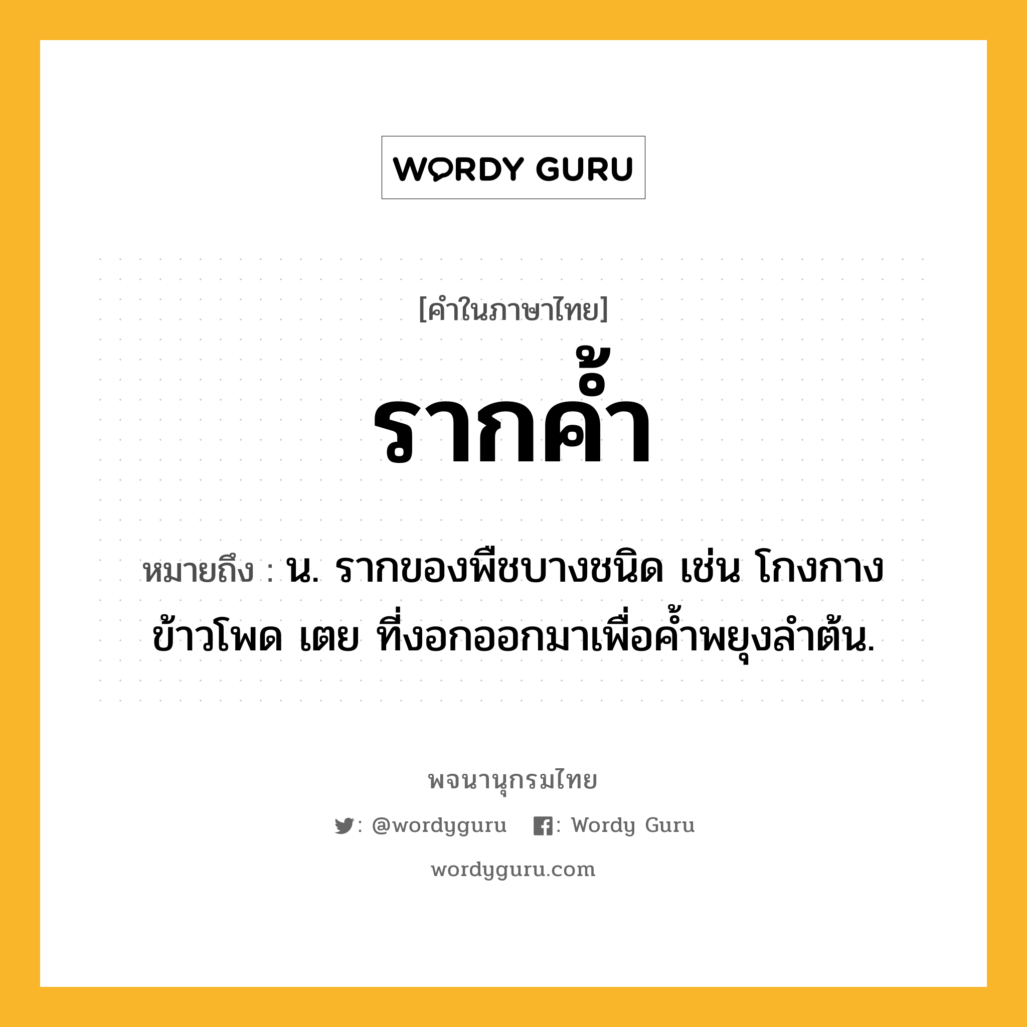 รากค้ำ ความหมาย หมายถึงอะไร?, คำในภาษาไทย รากค้ำ หมายถึง น. รากของพืชบางชนิด เช่น โกงกาง ข้าวโพด เตย ที่งอกออกมาเพื่อค้ำพยุงลำต้น.