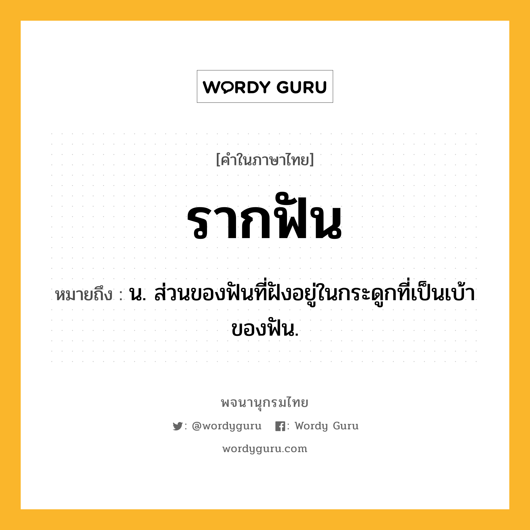 รากฟัน ความหมาย หมายถึงอะไร?, คำในภาษาไทย รากฟัน หมายถึง น. ส่วนของฟันที่ฝังอยู่ในกระดูกที่เป็นเบ้าของฟัน.