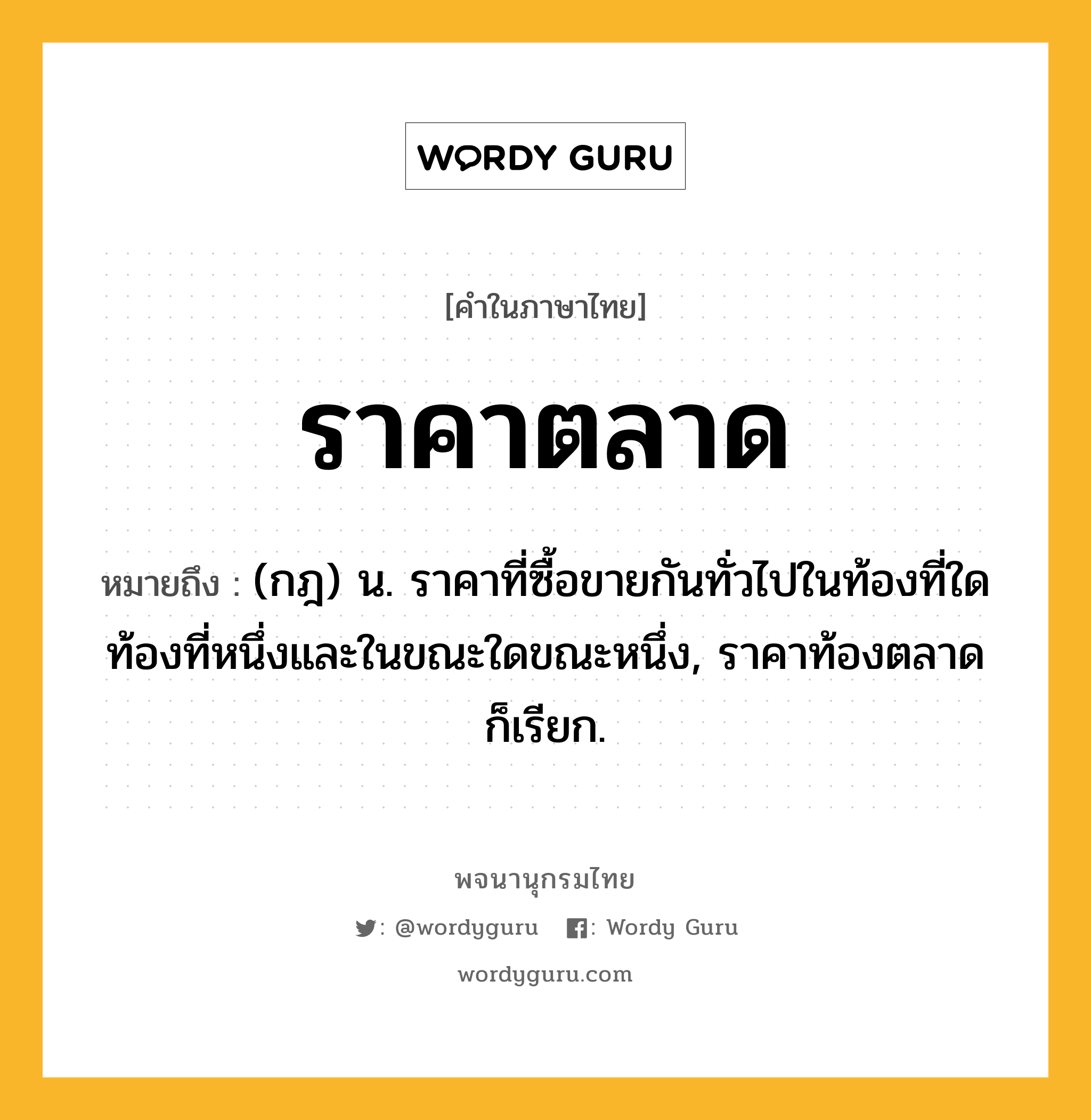 ราคาตลาด ความหมาย หมายถึงอะไร?, คำในภาษาไทย ราคาตลาด หมายถึง (กฎ) น. ราคาที่ซื้อขายกันทั่วไปในท้องที่ใดท้องที่หนึ่งและในขณะใดขณะหนึ่ง, ราคาท้องตลาด ก็เรียก.