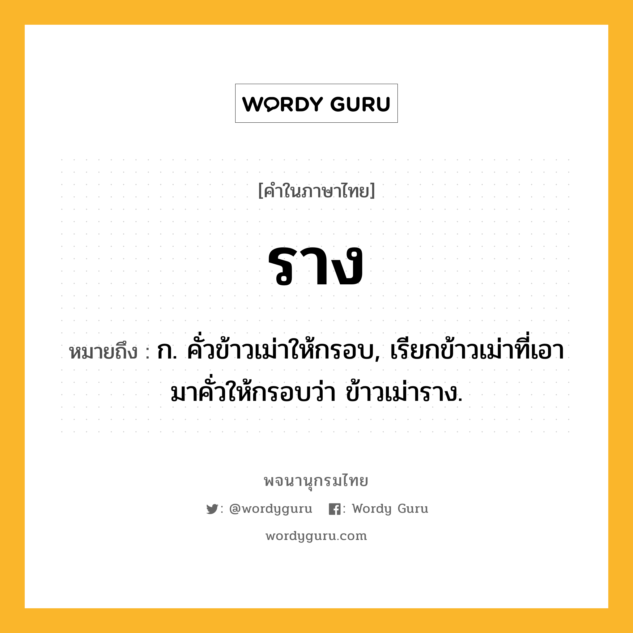 ราง ความหมาย หมายถึงอะไร?, คำในภาษาไทย ราง หมายถึง ก. คั่วข้าวเม่าให้กรอบ, เรียกข้าวเม่าที่เอามาคั่วให้กรอบว่า ข้าวเม่าราง.