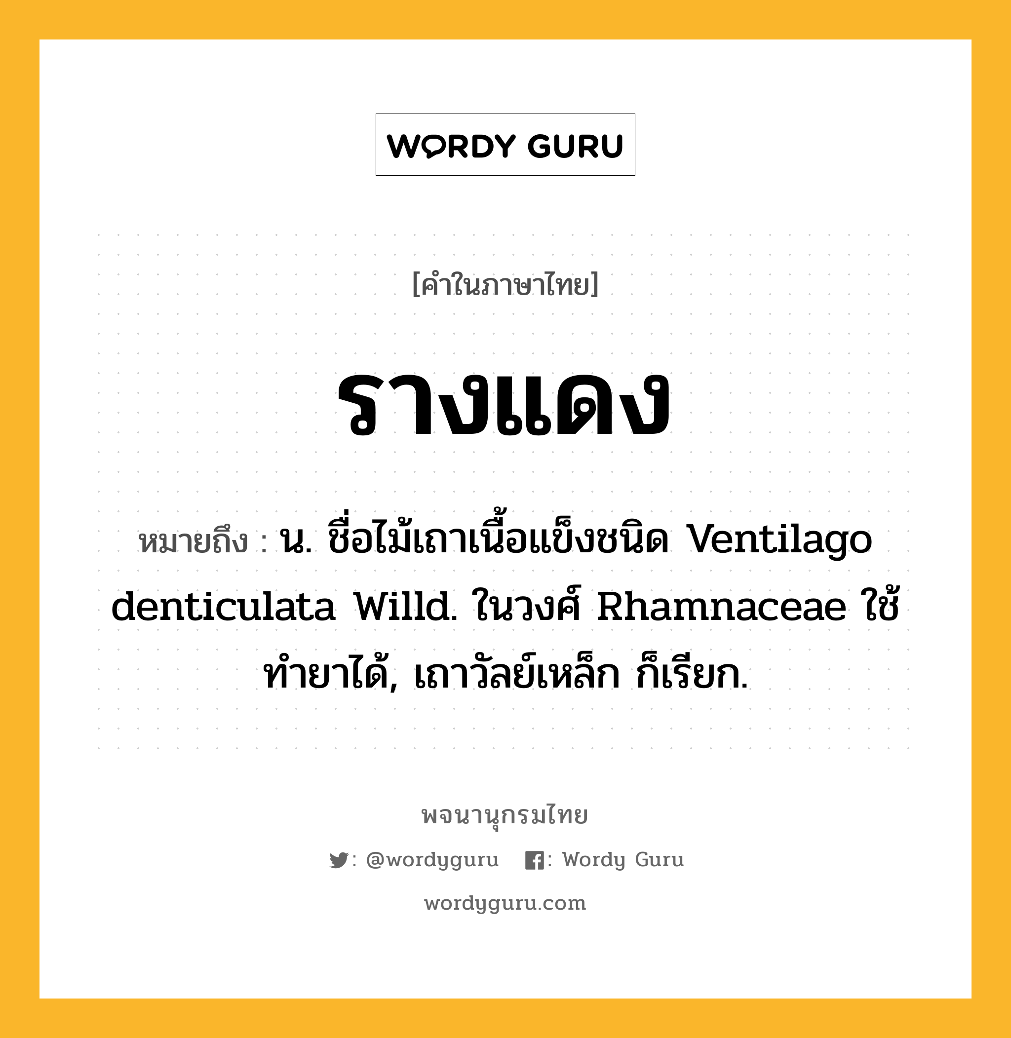 รางแดง ความหมาย หมายถึงอะไร?, คำในภาษาไทย รางแดง หมายถึง น. ชื่อไม้เถาเนื้อแข็งชนิด Ventilago denticulata Willd. ในวงศ์ Rhamnaceae ใช้ทํายาได้, เถาวัลย์เหล็ก ก็เรียก.