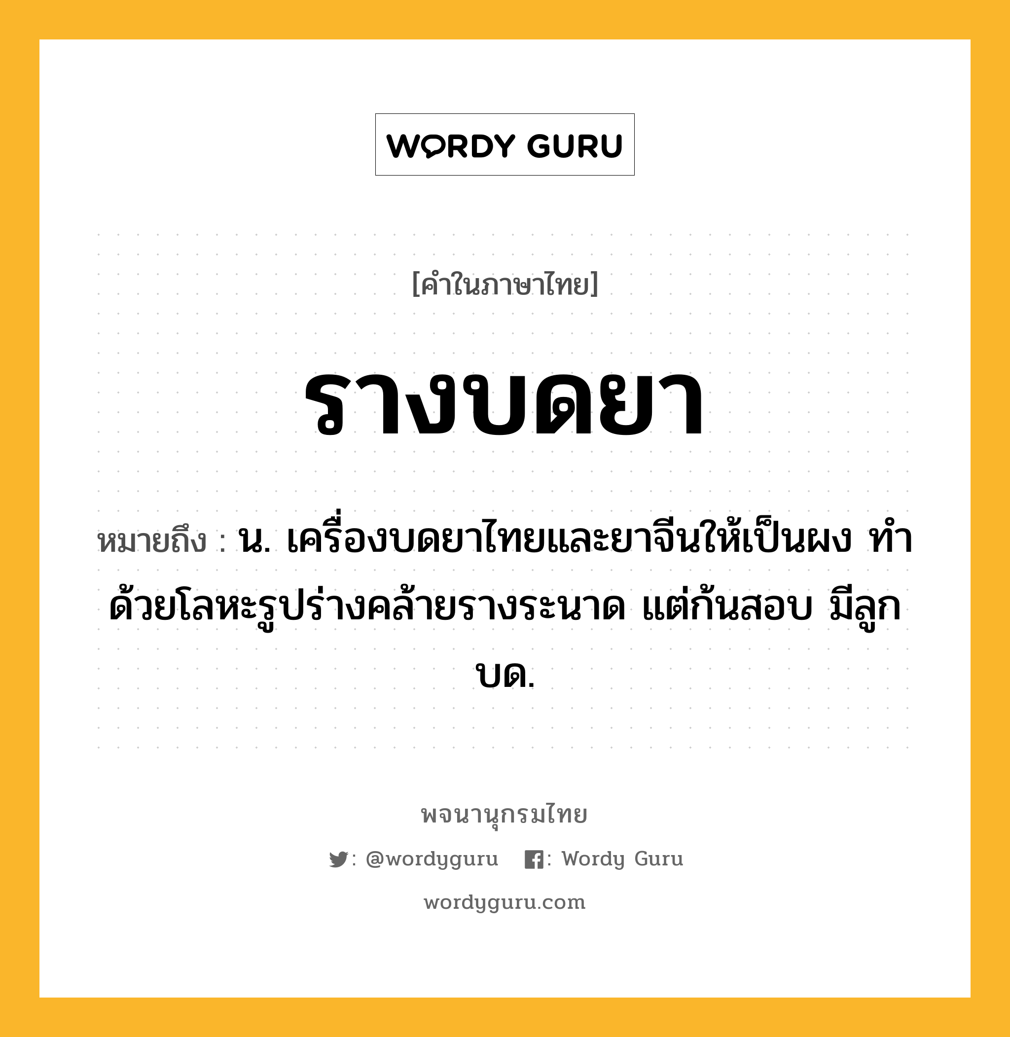 รางบดยา ความหมาย หมายถึงอะไร?, คำในภาษาไทย รางบดยา หมายถึง น. เครื่องบดยาไทยและยาจีนให้เป็นผง ทำด้วยโลหะรูปร่างคล้ายรางระนาด แต่ก้นสอบ มีลูกบด.