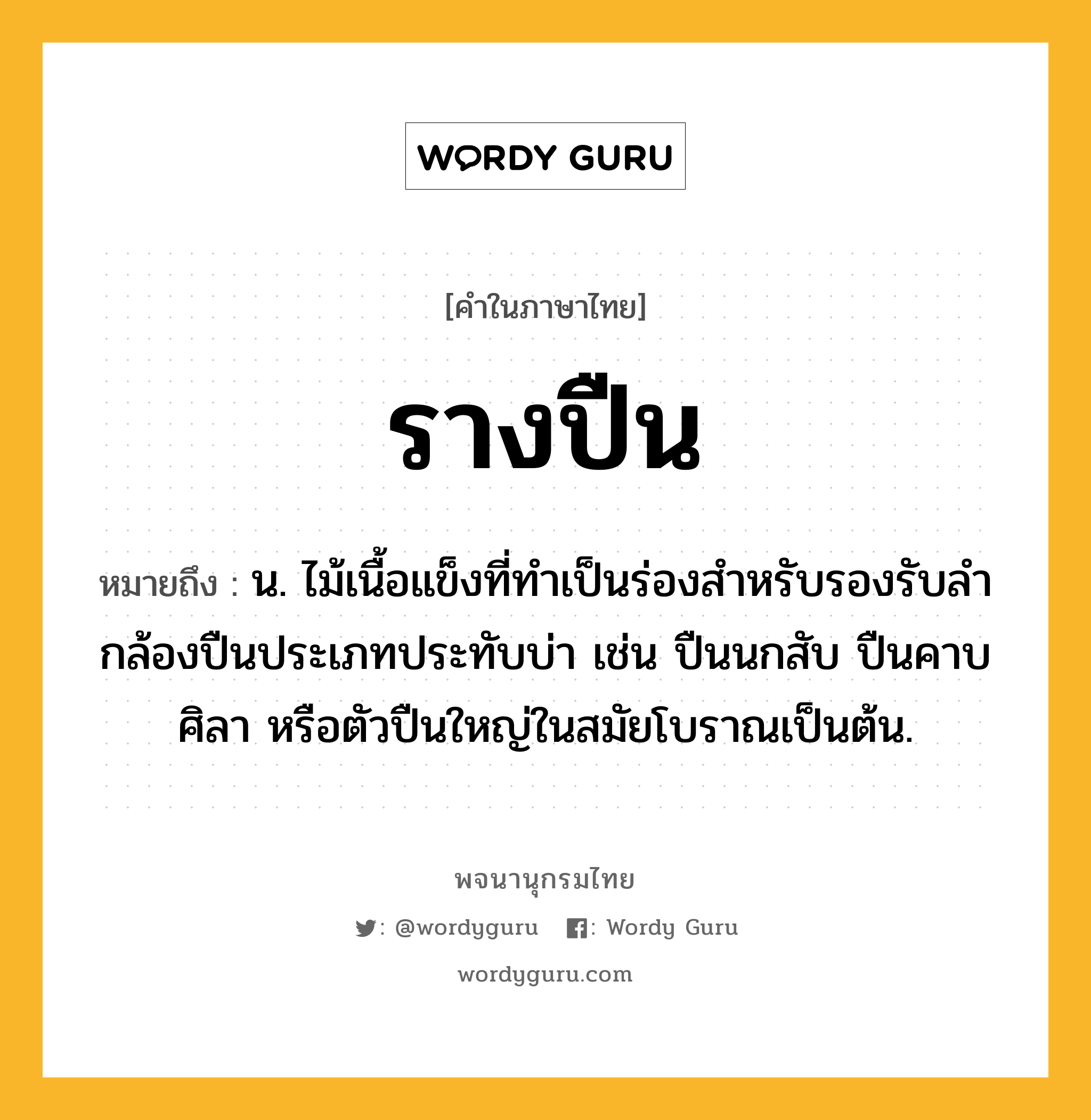 รางปืน ความหมาย หมายถึงอะไร?, คำในภาษาไทย รางปืน หมายถึง น. ไม้เนื้อแข็งที่ทำเป็นร่องสำหรับรองรับลำกล้องปืนประเภทประทับบ่า เช่น ปืนนกสับ ปืนคาบศิลา หรือตัวปืนใหญ่ในสมัยโบราณเป็นต้น.