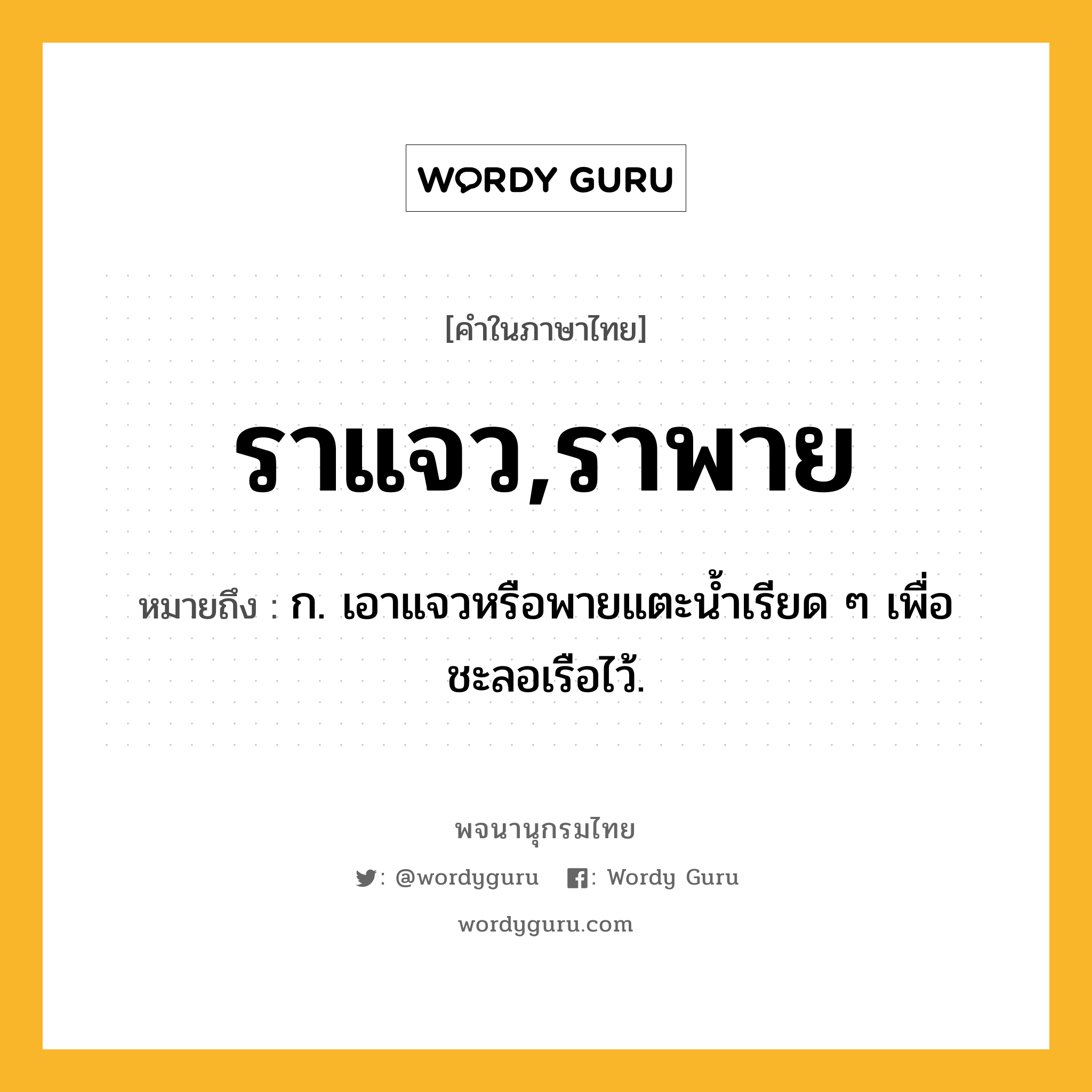 ราแจว,ราพาย ความหมาย หมายถึงอะไร?, คำในภาษาไทย ราแจว,ราพาย หมายถึง ก. เอาแจวหรือพายแตะน้ำเรียด ๆ เพื่อชะลอเรือไว้.