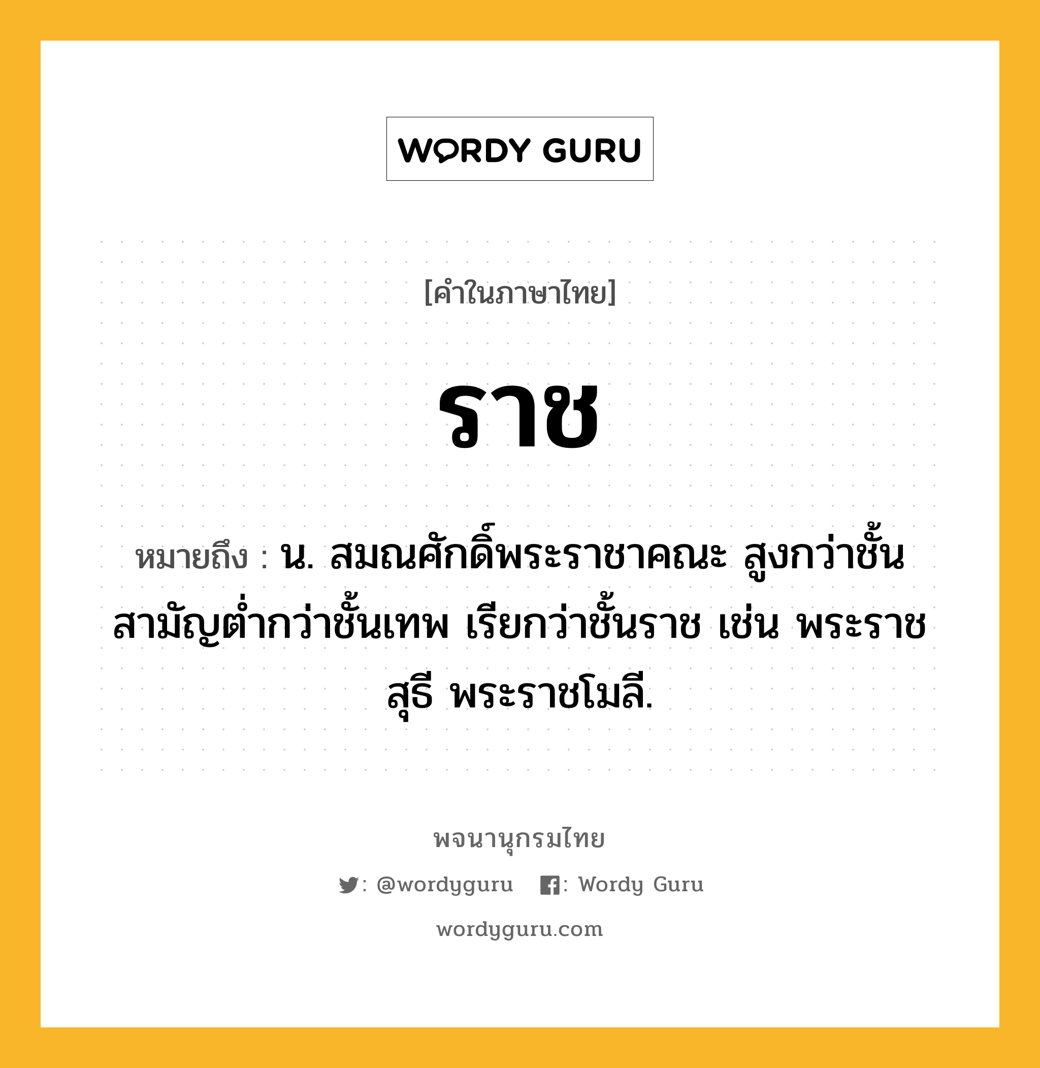 ราช ความหมาย หมายถึงอะไร?, คำในภาษาไทย ราช หมายถึง น. สมณศักดิ์พระราชาคณะ สูงกว่าชั้นสามัญตํ่ากว่าชั้นเทพ เรียกว่าชั้นราช เช่น พระราชสุธี พระราชโมลี.