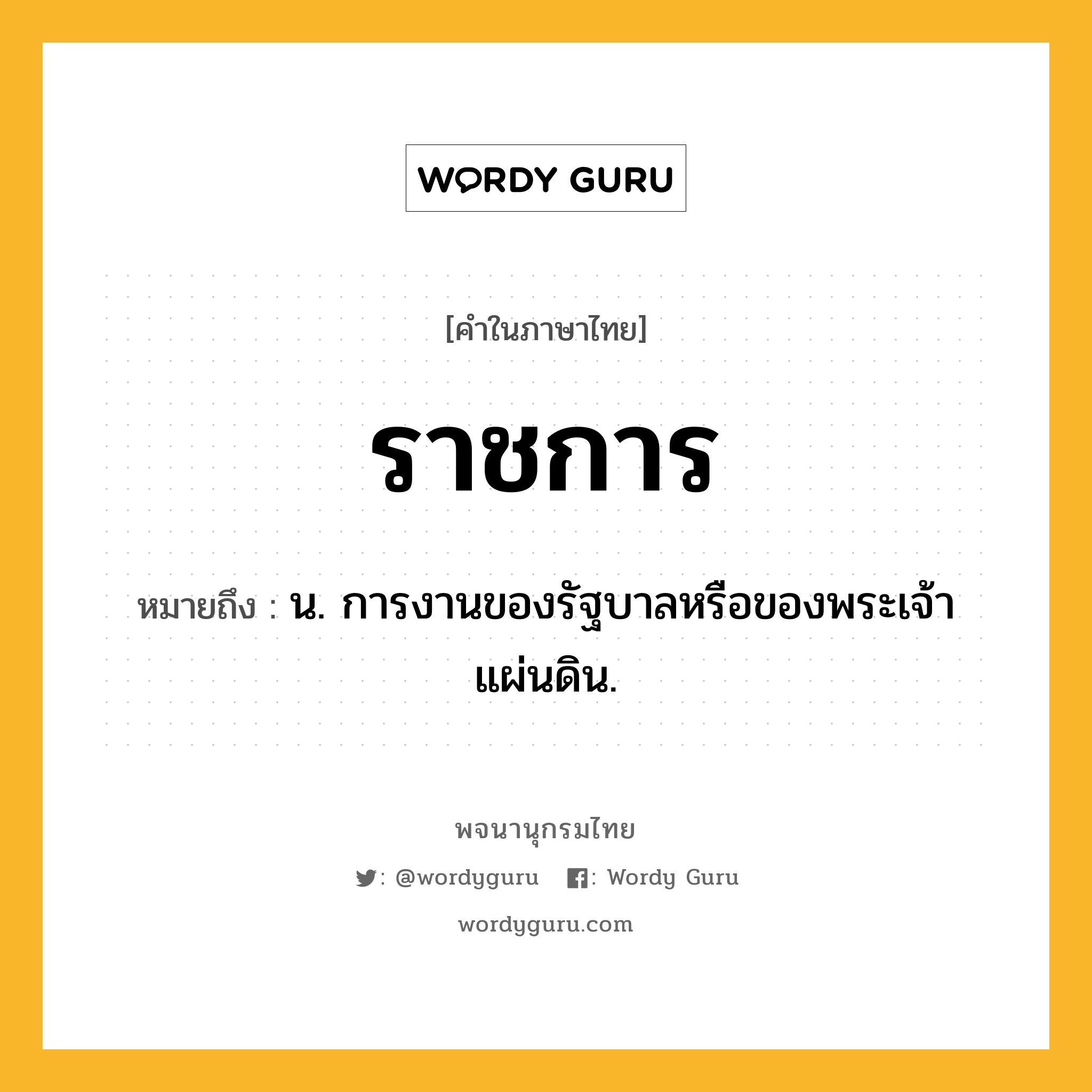 ราชการ ความหมาย หมายถึงอะไร?, คำในภาษาไทย ราชการ หมายถึง น. การงานของรัฐบาลหรือของพระเจ้าแผ่นดิน.