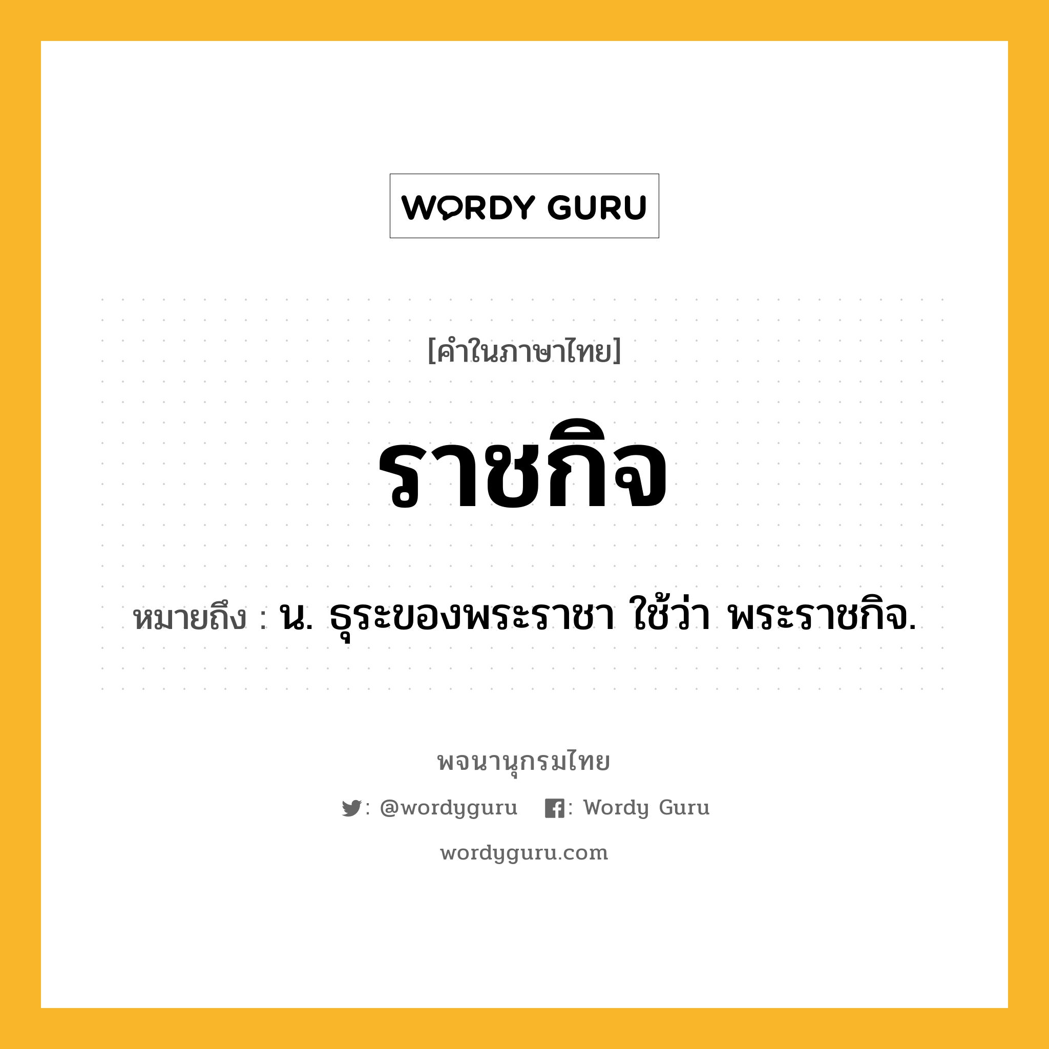 ราชกิจ ความหมาย หมายถึงอะไร?, คำในภาษาไทย ราชกิจ หมายถึง น. ธุระของพระราชา ใช้ว่า พระราชกิจ.