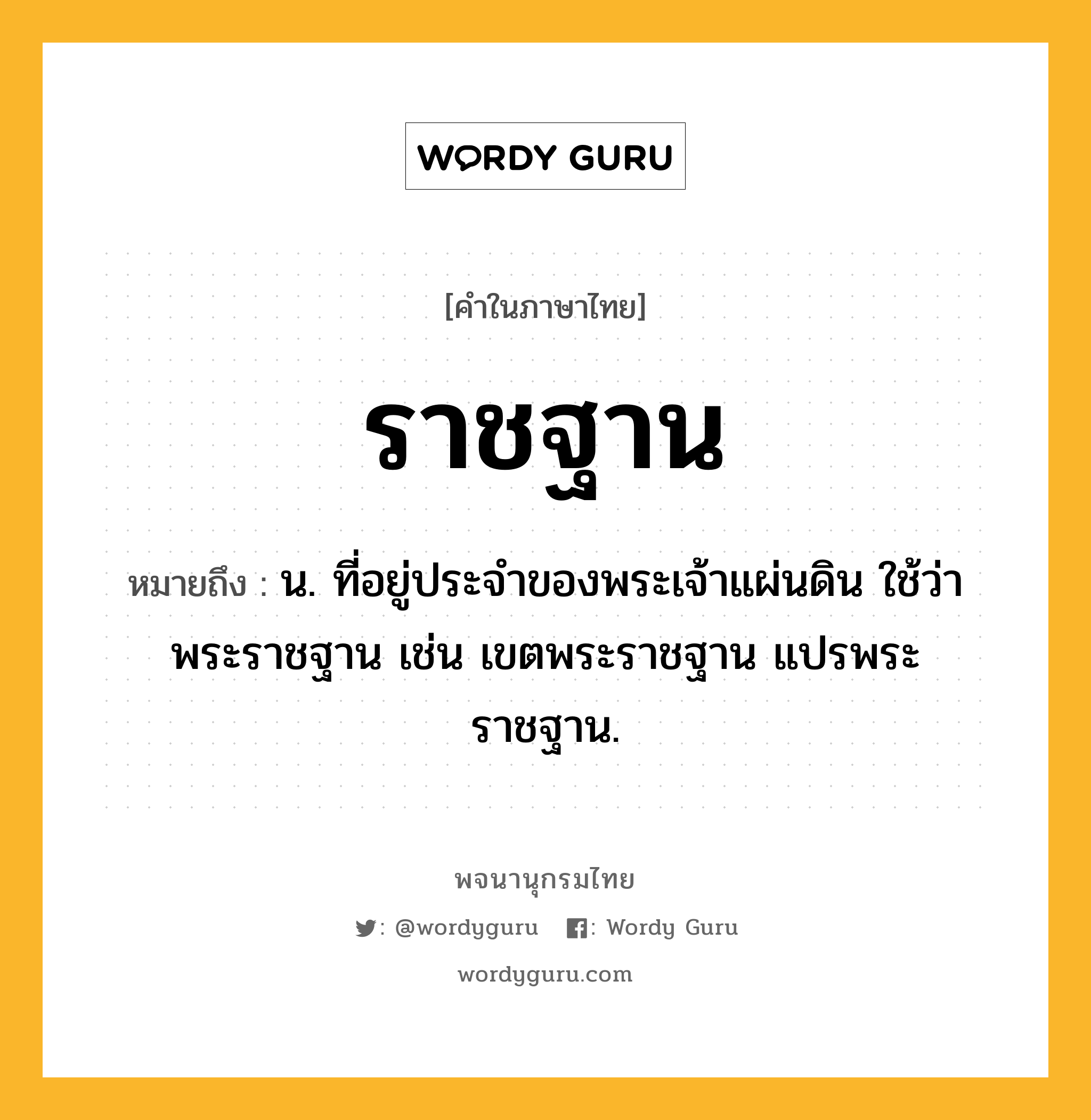 ราชฐาน ความหมาย หมายถึงอะไร?, คำในภาษาไทย ราชฐาน หมายถึง น. ที่อยู่ประจำของพระเจ้าแผ่นดิน ใช้ว่า พระราชฐาน เช่น เขตพระราชฐาน แปรพระราชฐาน.