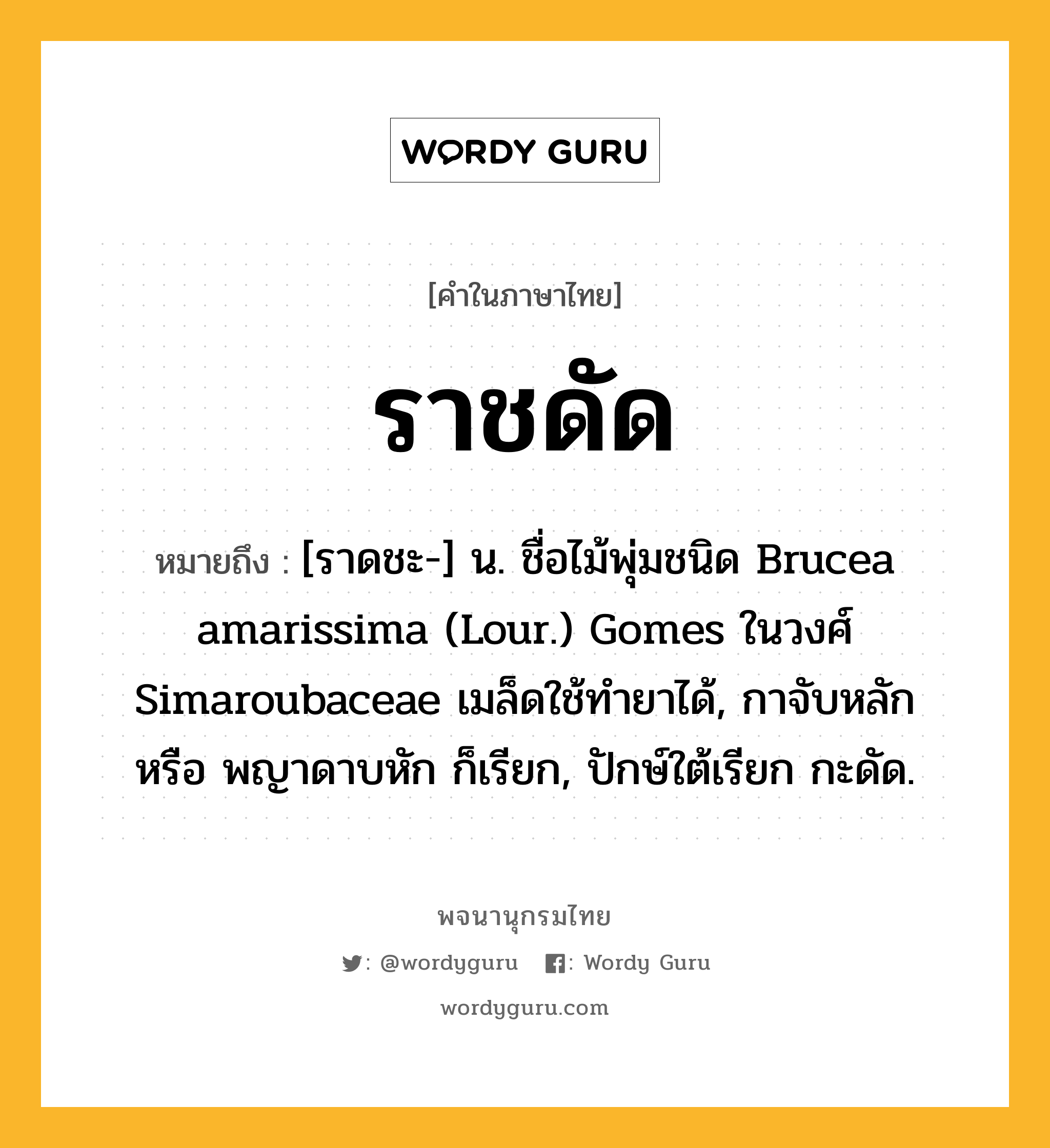 ราชดัด ความหมาย หมายถึงอะไร?, คำในภาษาไทย ราชดัด หมายถึง [ราดชะ-] น. ชื่อไม้พุ่มชนิด Brucea amarissima (Lour.) Gomes ในวงศ์ Simaroubaceae เมล็ดใช้ทํายาได้, กาจับหลัก หรือ พญาดาบหัก ก็เรียก, ปักษ์ใต้เรียก กะดัด.