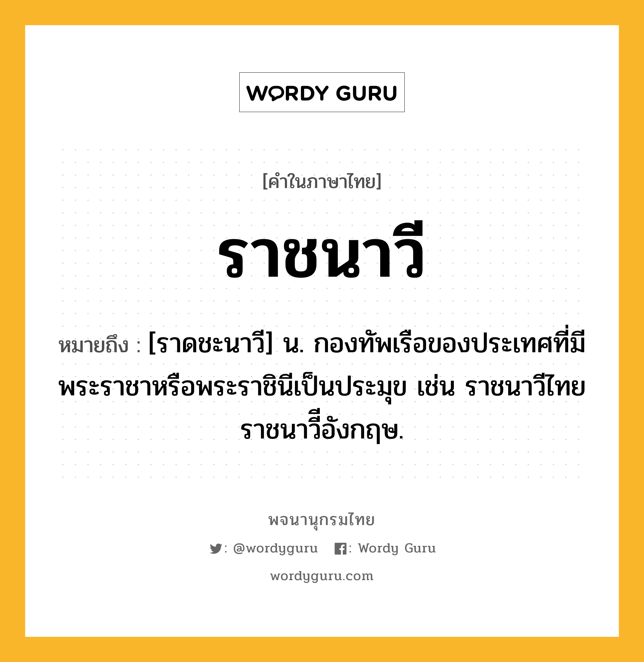 ราชนาวี ความหมาย หมายถึงอะไร?, คำในภาษาไทย ราชนาวี หมายถึง [ราดชะนาวี] น. กองทัพเรือของประเทศที่มีพระราชาหรือพระราชินีเป็นประมุข เช่น ราชนาวีไทย ราชนาวีีอังกฤษ.