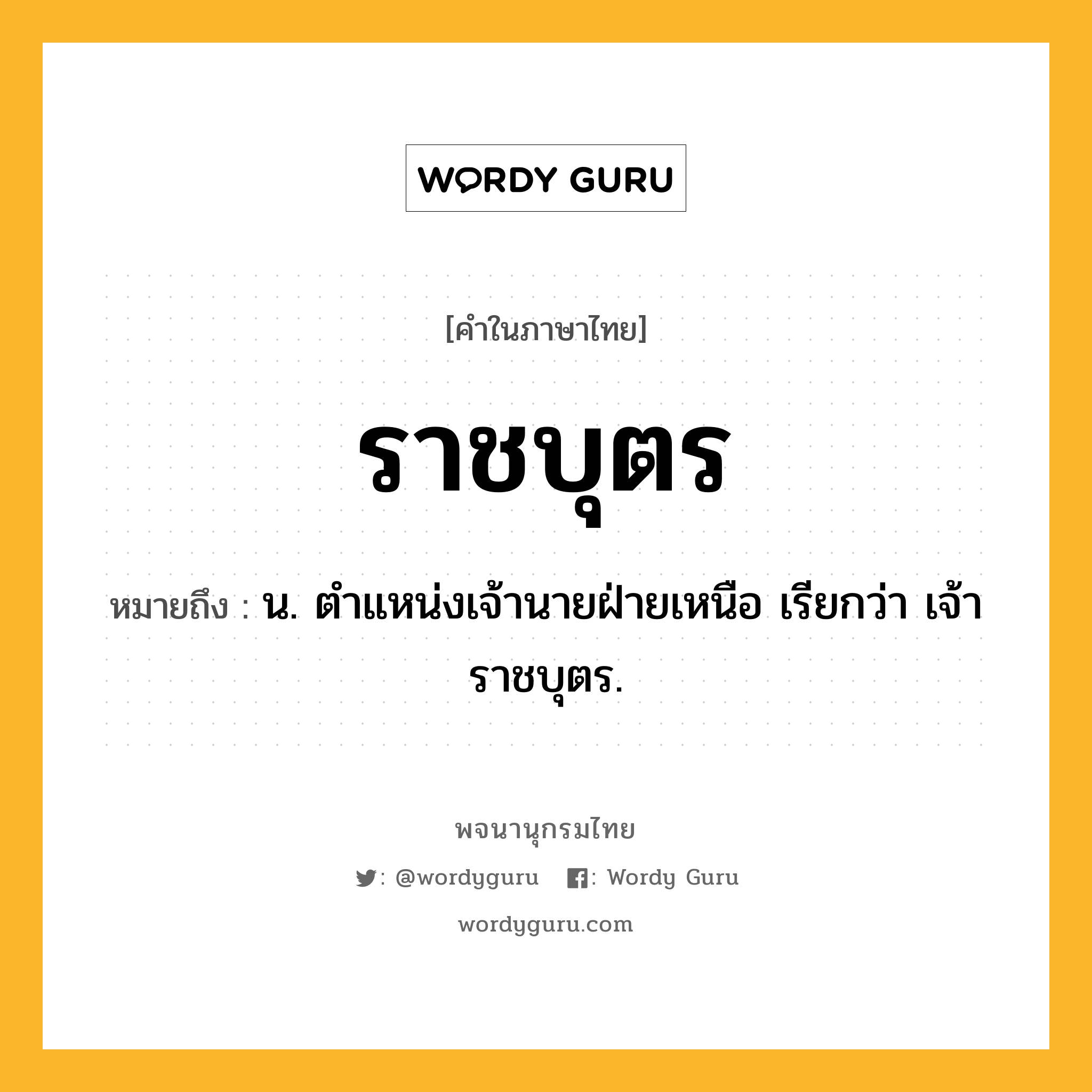 ราชบุตร ความหมาย หมายถึงอะไร?, คำในภาษาไทย ราชบุตร หมายถึง น. ตําแหน่งเจ้านายฝ่ายเหนือ เรียกว่า เจ้าราชบุตร.