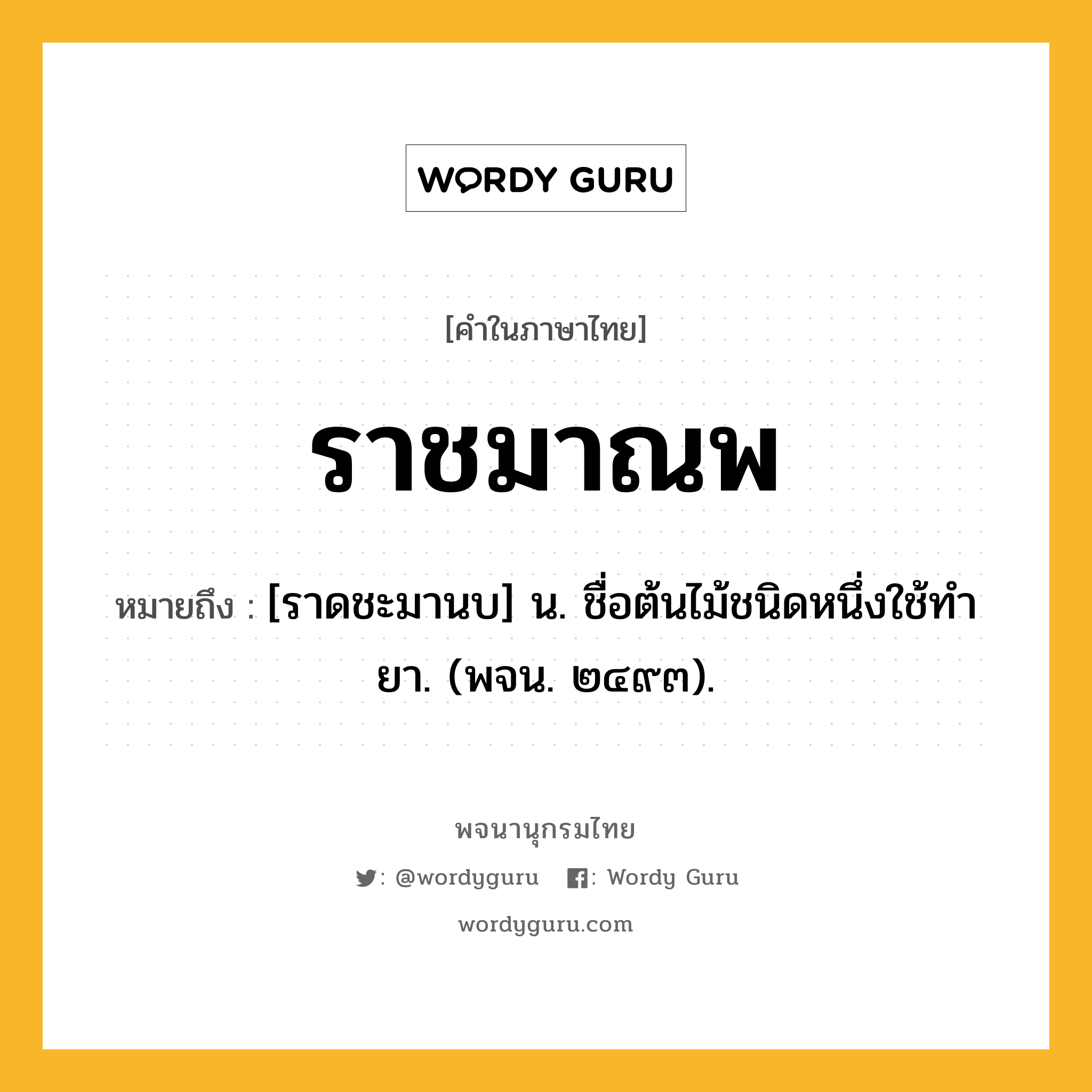 ราชมาณพ ความหมาย หมายถึงอะไร?, คำในภาษาไทย ราชมาณพ หมายถึง [ราดชะมานบ] น. ชื่อต้นไม้ชนิดหนึ่งใช้ทํายา. (พจน. ๒๔๙๓).