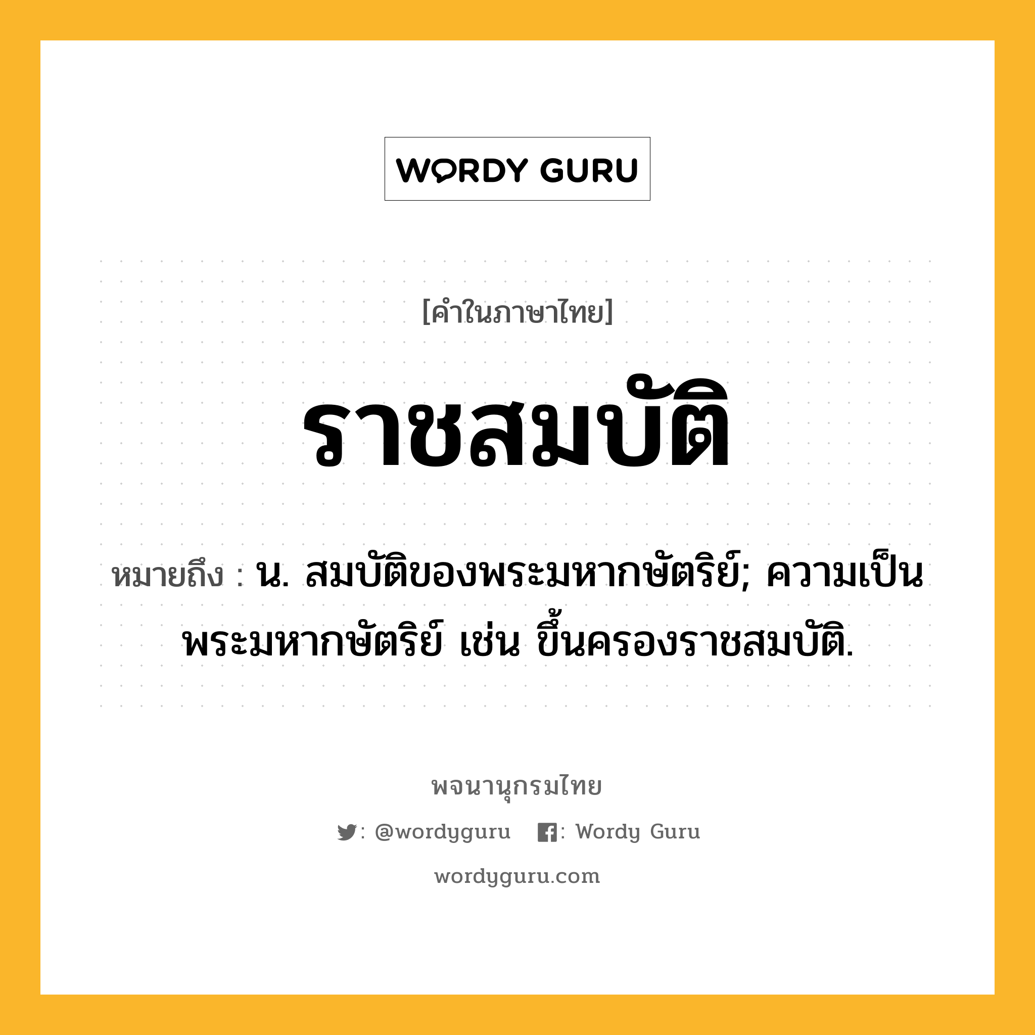 ราชสมบัติ ความหมาย หมายถึงอะไร?, คำในภาษาไทย ราชสมบัติ หมายถึง น. สมบัติของพระมหากษัตริย์; ความเป็นพระมหากษัตริย์ เช่น ขึ้นครองราชสมบัติ.