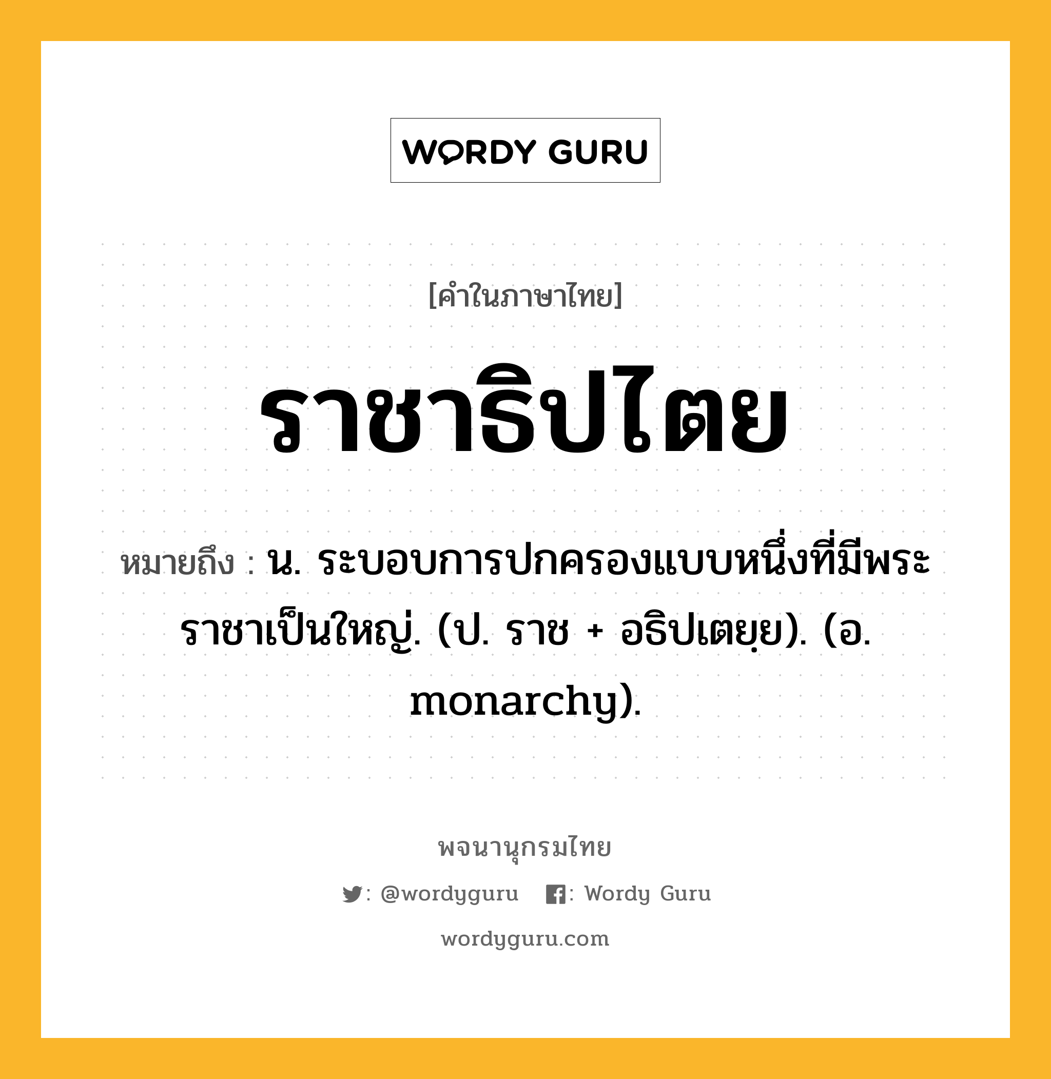 ราชาธิปไตย ความหมาย หมายถึงอะไร?, คำในภาษาไทย ราชาธิปไตย หมายถึง น. ระบอบการปกครองแบบหนึ่งที่มีพระราชาเป็นใหญ่. (ป. ราช + อธิปเตยฺย). (อ. monarchy).