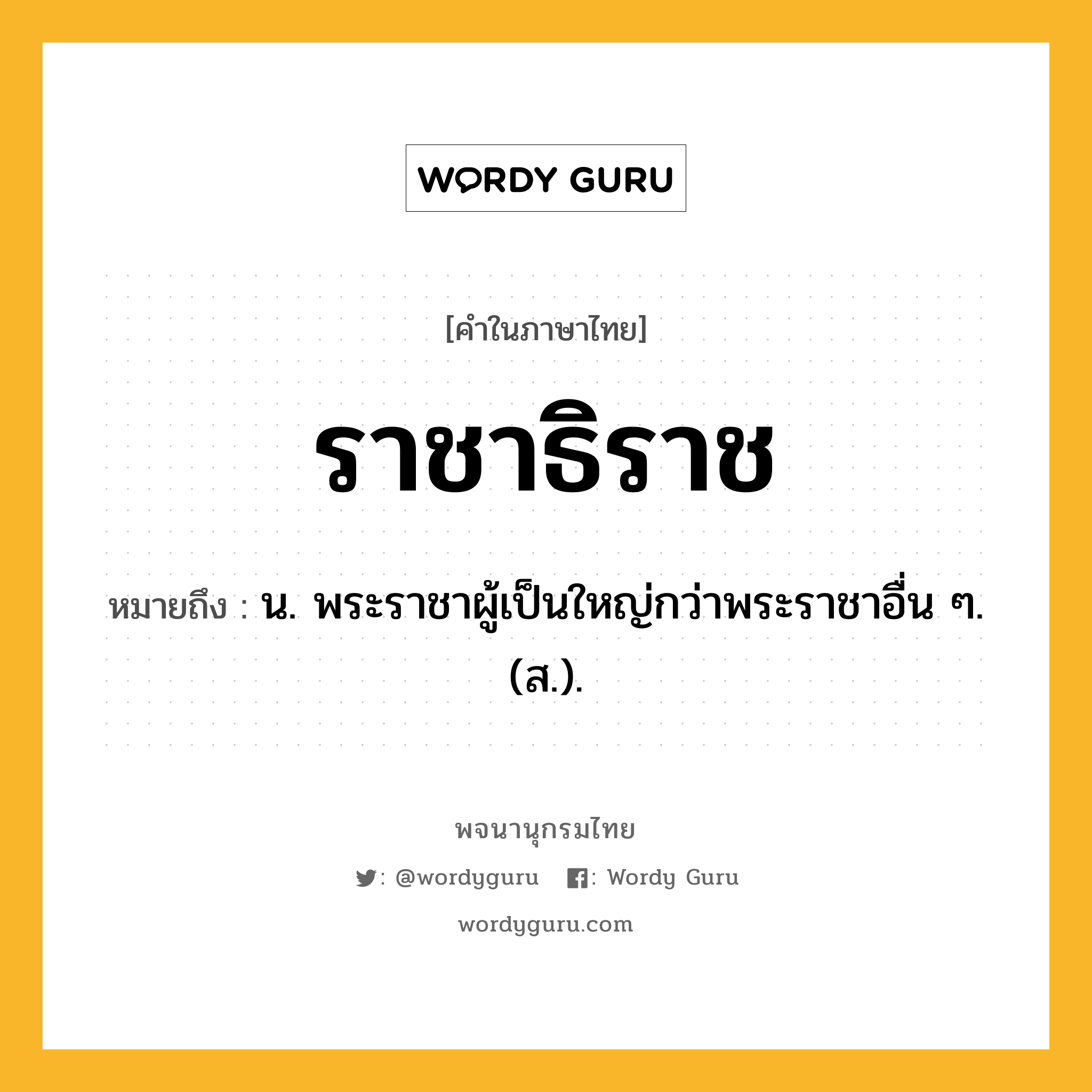 ราชาธิราช ความหมาย หมายถึงอะไร?, คำในภาษาไทย ราชาธิราช หมายถึง น. พระราชาผู้เป็นใหญ่กว่าพระราชาอื่น ๆ. (ส.).