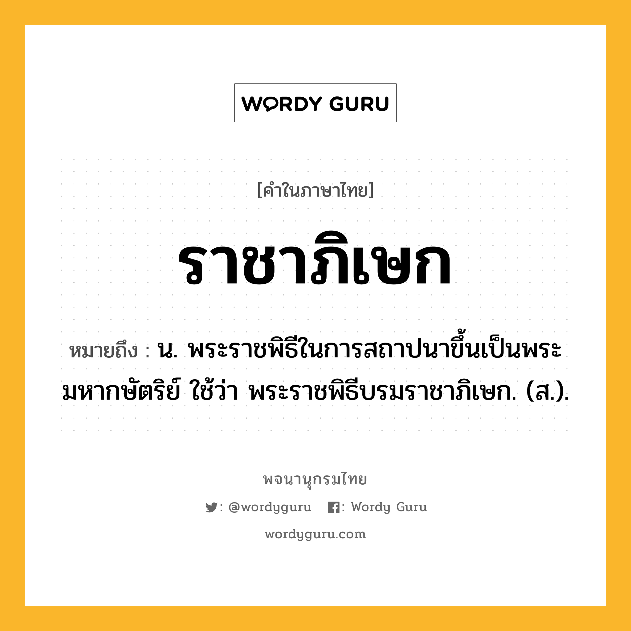 ราชาภิเษก ความหมาย หมายถึงอะไร?, คำในภาษาไทย ราชาภิเษก หมายถึง น. พระราชพิธีในการสถาปนาขึ้นเป็นพระมหากษัตริย์ ใช้ว่า พระราชพิธีบรมราชาภิเษก. (ส.).