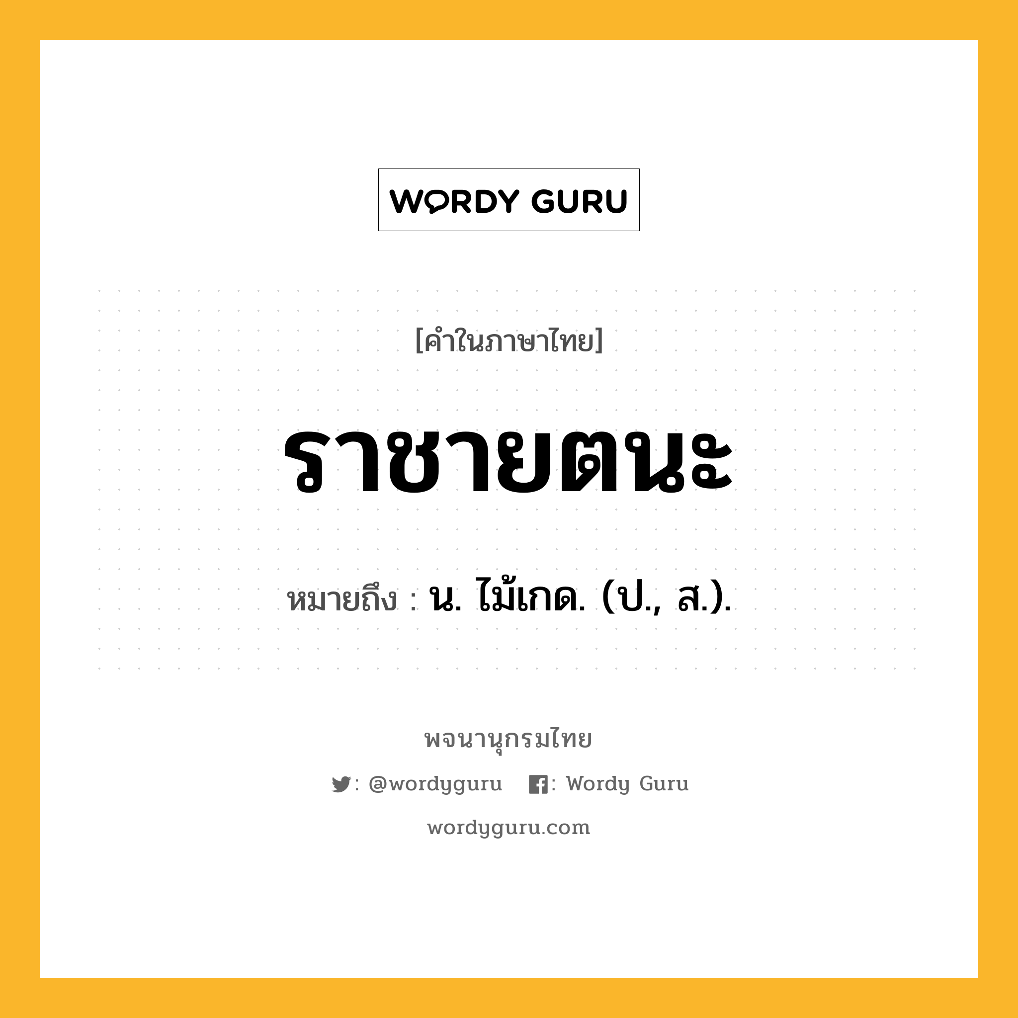 ราชายตนะ ความหมาย หมายถึงอะไร?, คำในภาษาไทย ราชายตนะ หมายถึง น. ไม้เกด. (ป., ส.).