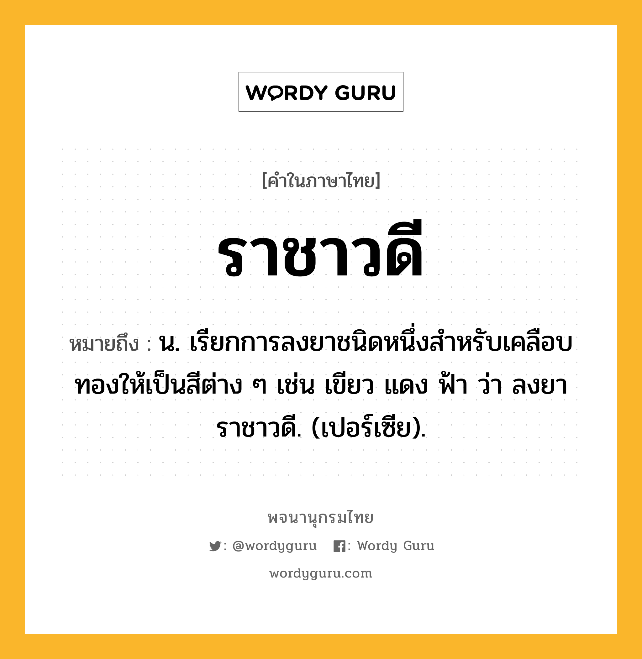 ราชาวดี ความหมาย หมายถึงอะไร?, คำในภาษาไทย ราชาวดี หมายถึง น. เรียกการลงยาชนิดหนึ่งสําหรับเคลือบทองให้เป็นสีต่าง ๆ เช่น เขียว แดง ฟ้า ว่า ลงยาราชาวดี. (เปอร์เซีย).