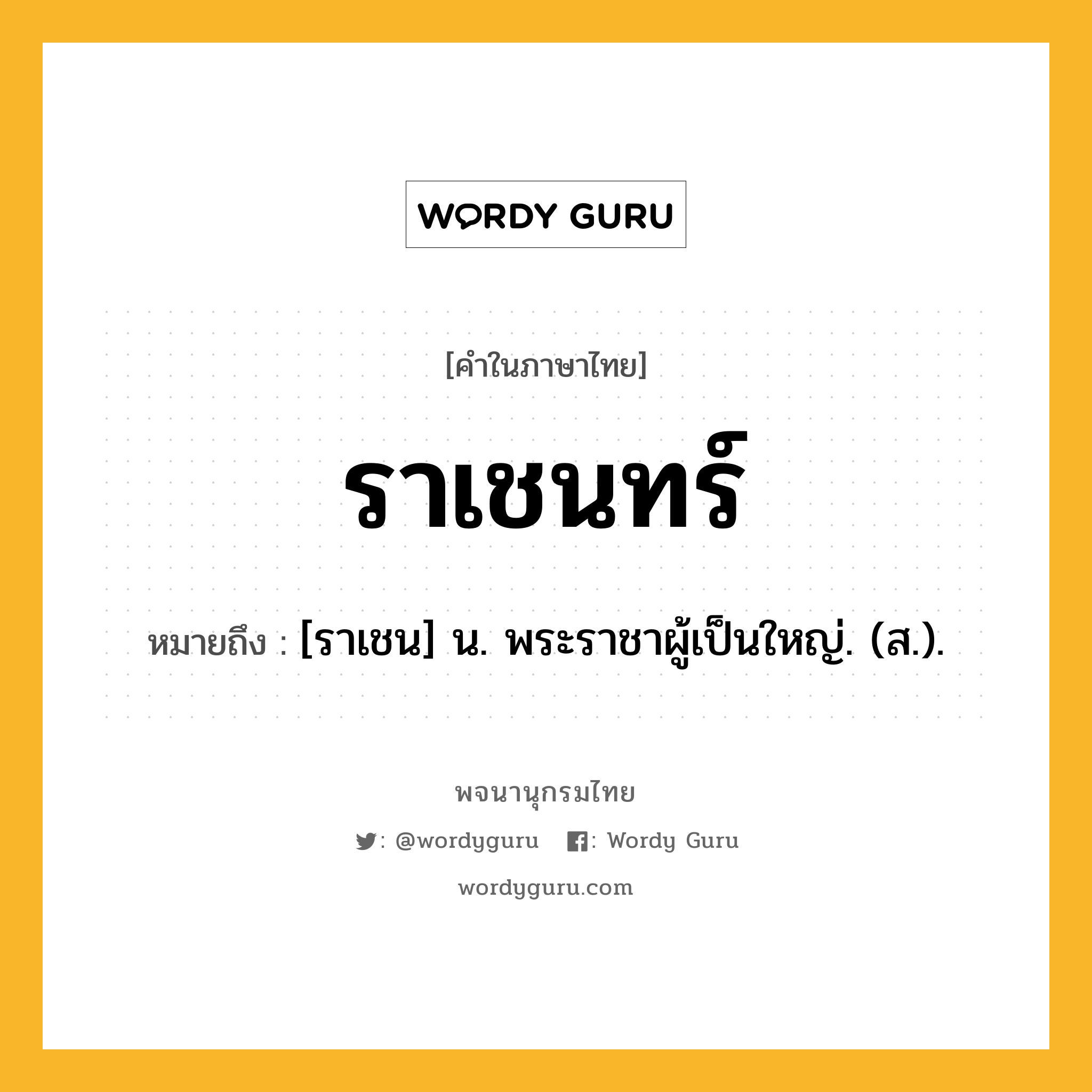 ราเชนทร์ ความหมาย หมายถึงอะไร?, คำในภาษาไทย ราเชนทร์ หมายถึง [ราเชน] น. พระราชาผู้เป็นใหญ่. (ส.).