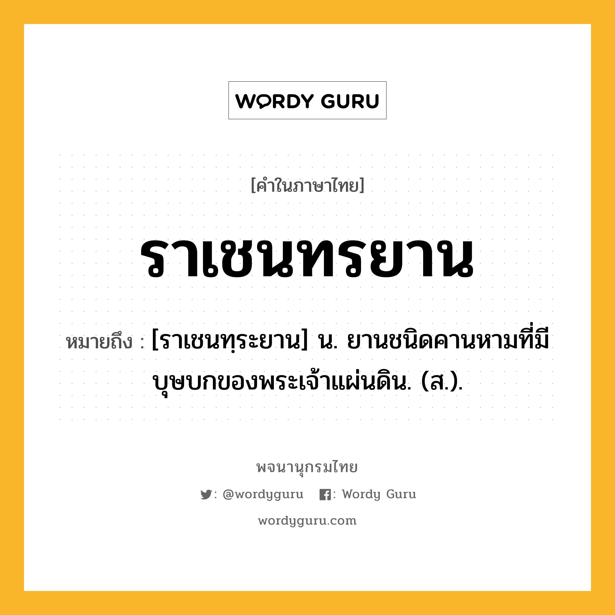 ราเชนทรยาน ความหมาย หมายถึงอะไร?, คำในภาษาไทย ราเชนทรยาน หมายถึง [ราเชนทฺระยาน] น. ยานชนิดคานหามที่มีบุษบกของพระเจ้าแผ่นดิน. (ส.).