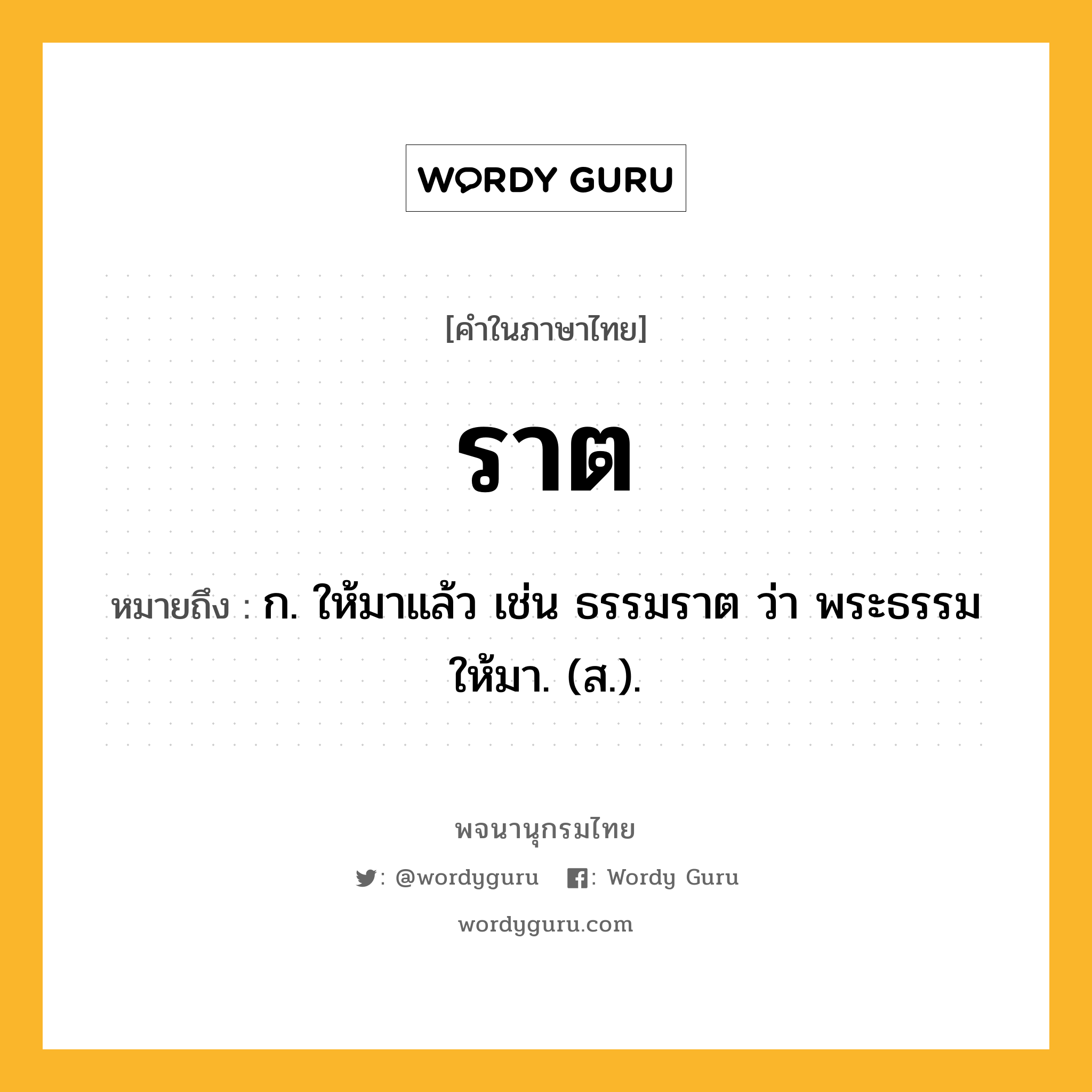 ราต ความหมาย หมายถึงอะไร?, คำในภาษาไทย ราต หมายถึง ก. ให้มาแล้ว เช่น ธรรมราต ว่า พระธรรมให้มา. (ส.).