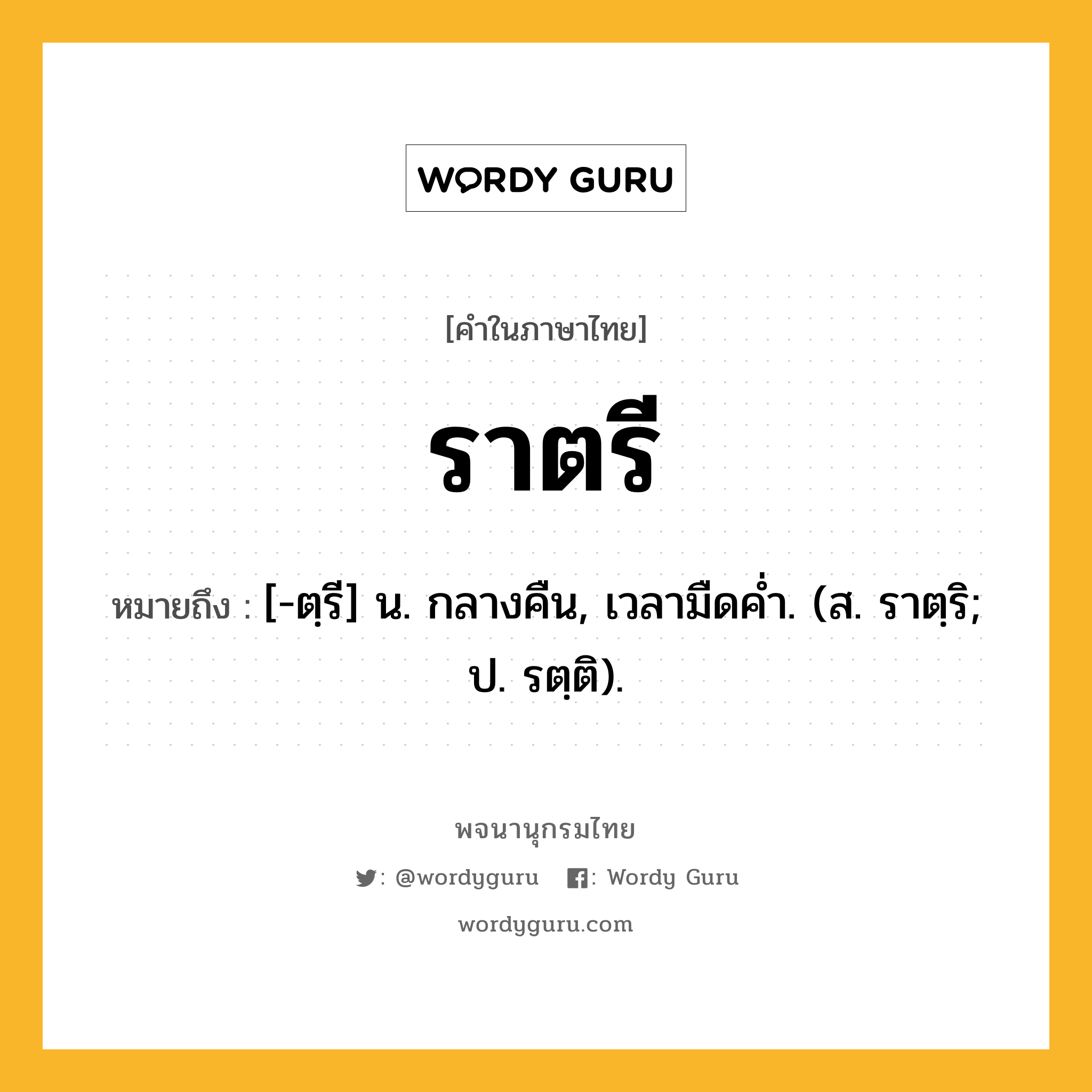 ราตรี ความหมาย หมายถึงอะไร?, คำในภาษาไทย ราตรี หมายถึง [-ตฺรี] น. กลางคืน, เวลามืดคํ่า. (ส. ราตฺริ; ป. รตฺติ).