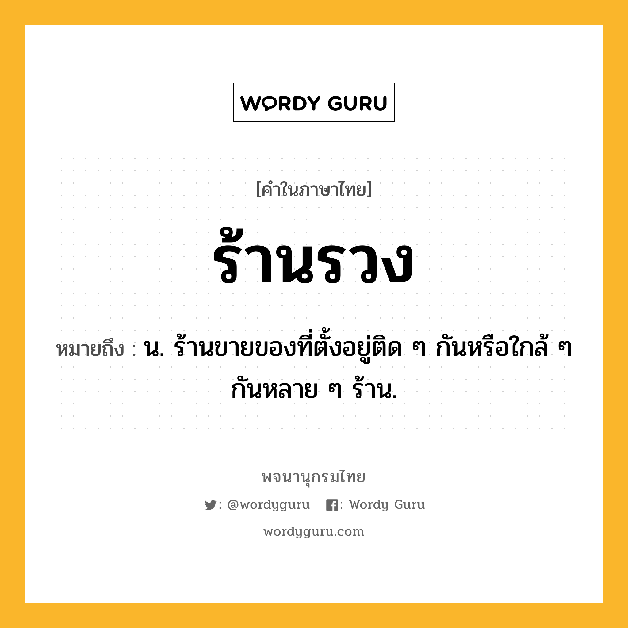 ร้านรวง ความหมาย หมายถึงอะไร?, คำในภาษาไทย ร้านรวง หมายถึง น. ร้านขายของที่ตั้งอยู่ติด ๆ กันหรือใกล้ ๆ กันหลาย ๆ ร้าน.