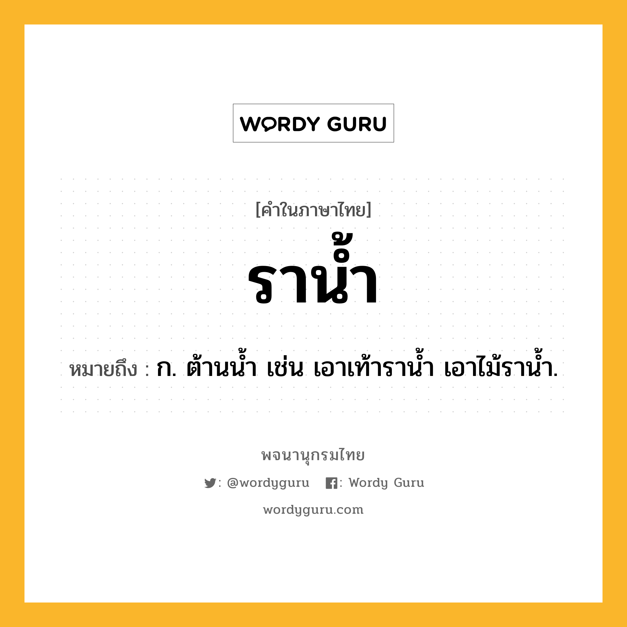 ราน้ำ ความหมาย หมายถึงอะไร?, คำในภาษาไทย ราน้ำ หมายถึง ก. ต้านน้ำ เช่น เอาเท้าราน้ำ เอาไม้ราน้ำ.