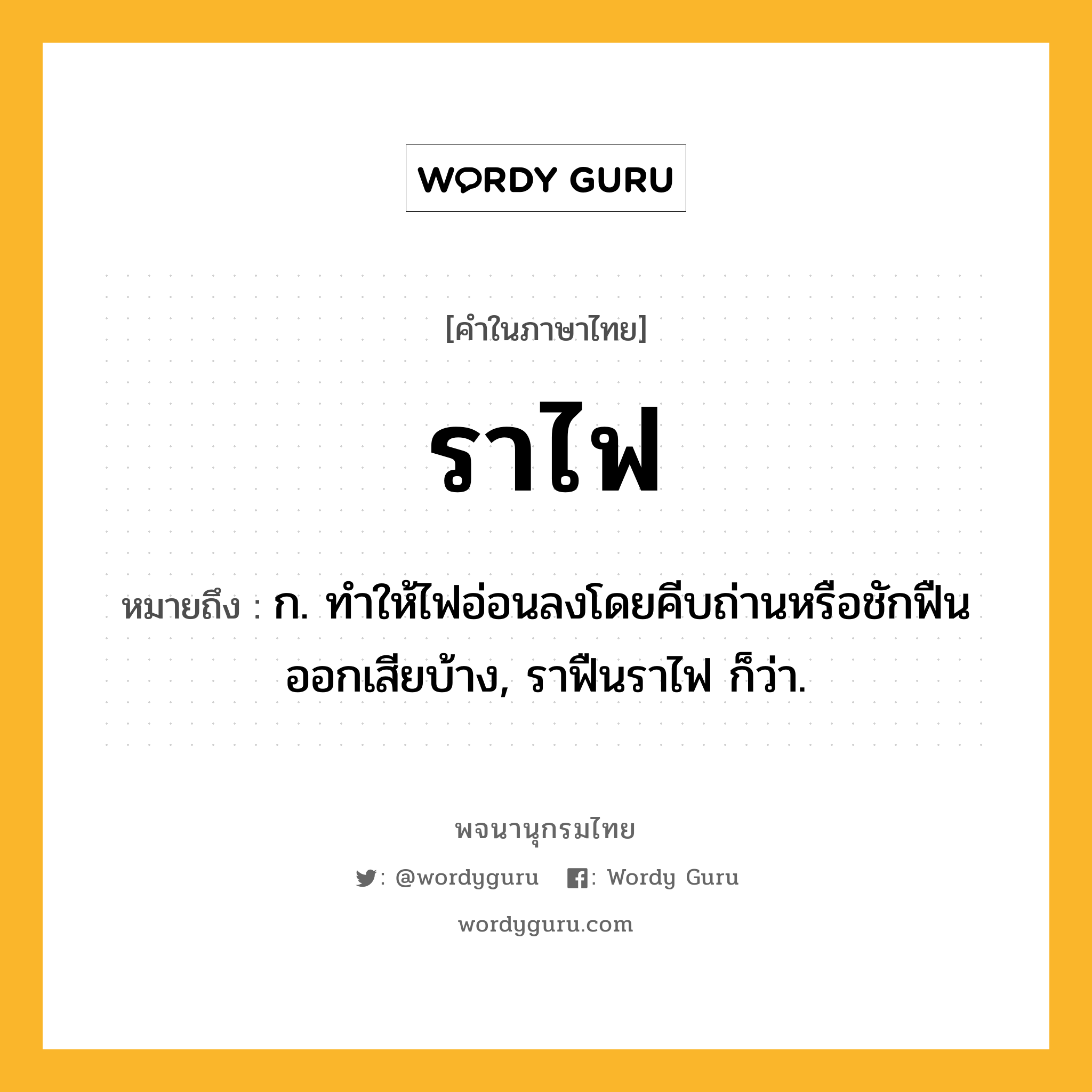 ราไฟ ความหมาย หมายถึงอะไร?, คำในภาษาไทย ราไฟ หมายถึง ก. ทำให้ไฟอ่อนลงโดยคีบถ่านหรือชักฟืนออกเสียบ้าง, ราฟืนราไฟ ก็ว่า.