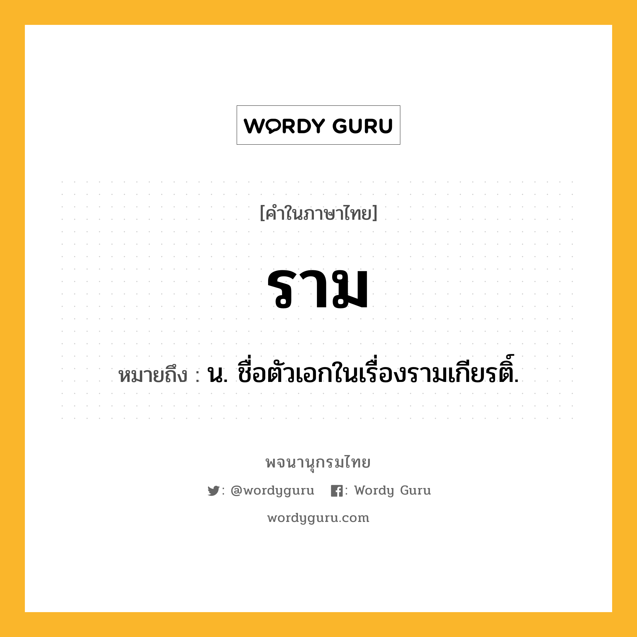 ราม ความหมาย หมายถึงอะไร?, คำในภาษาไทย ราม หมายถึง น. ชื่อตัวเอกในเรื่องรามเกียรติ์.