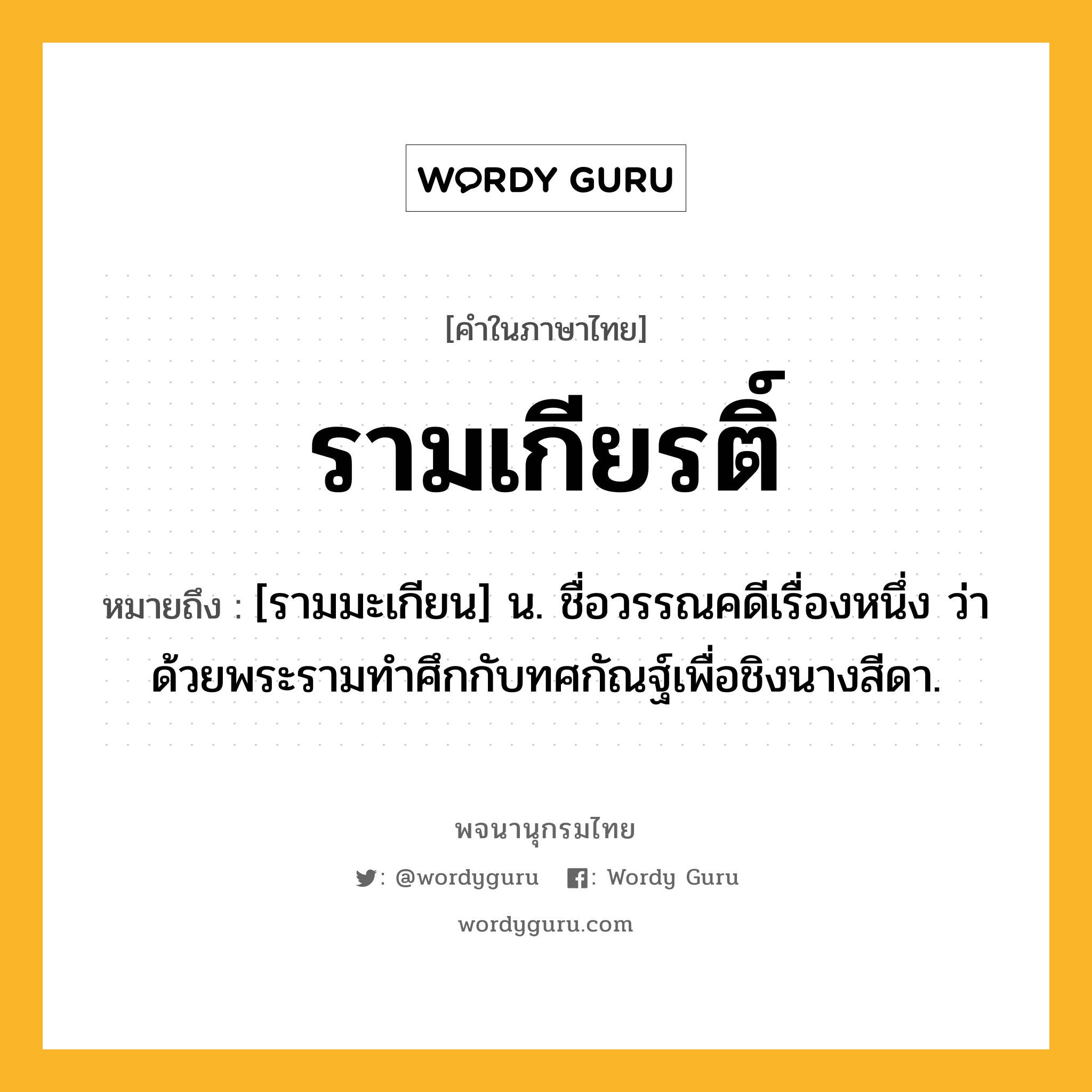 รามเกียรติ์ ความหมาย หมายถึงอะไร?, คำในภาษาไทย รามเกียรติ์ หมายถึง [รามมะเกียน] น. ชื่อวรรณคดีเรื่องหนึ่ง ว่าด้วยพระรามทําศึกกับทศกัณฐ์เพื่อชิงนางสีดา.