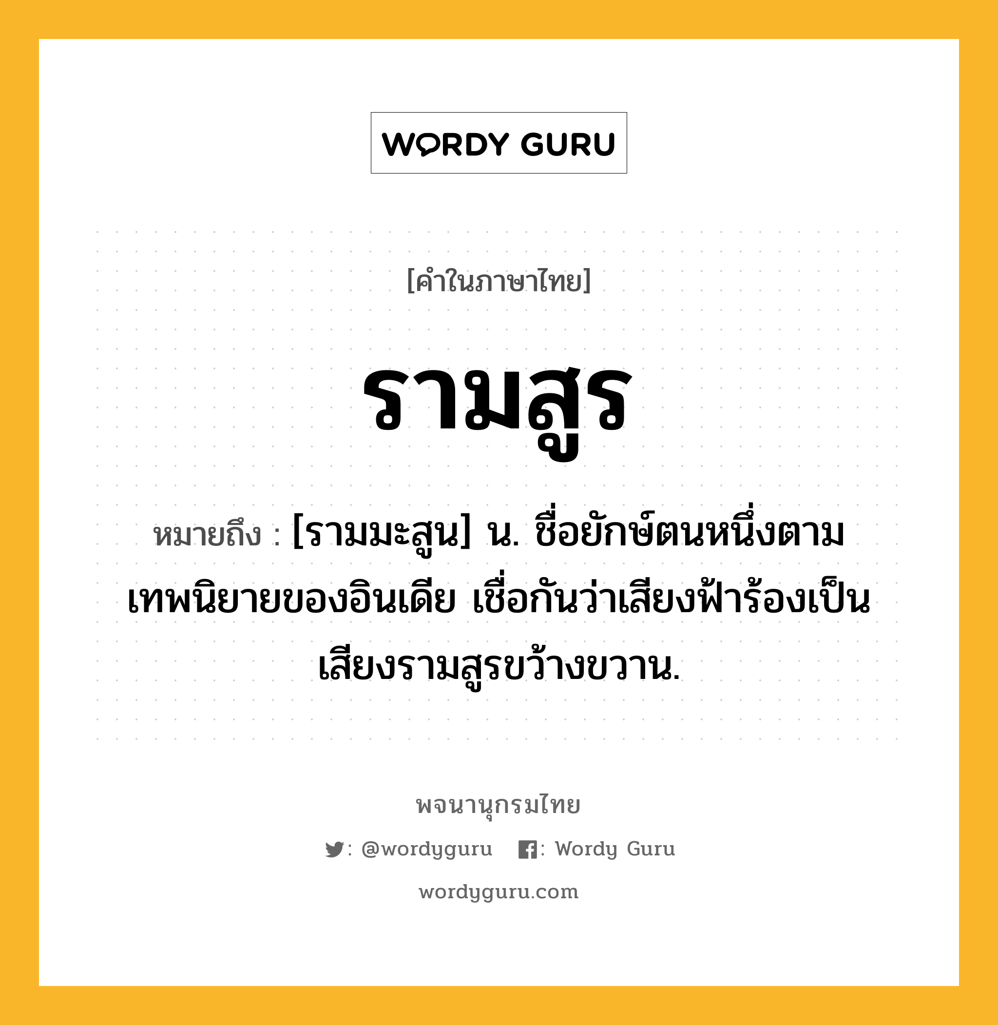 รามสูร ความหมาย หมายถึงอะไร?, คำในภาษาไทย รามสูร หมายถึง [รามมะสูน] น. ชื่อยักษ์ตนหนึ่งตามเทพนิยายของอินเดีย เชื่อกันว่าเสียงฟ้าร้องเป็นเสียงรามสูรขว้างขวาน.