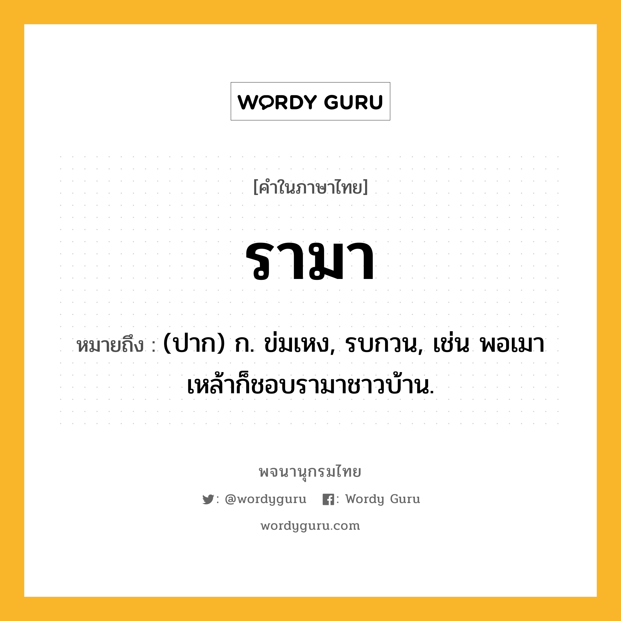 รามา ความหมาย หมายถึงอะไร?, คำในภาษาไทย รามา หมายถึง (ปาก) ก. ข่มเหง, รบกวน, เช่น พอเมาเหล้าก็ชอบรามาชาวบ้าน.