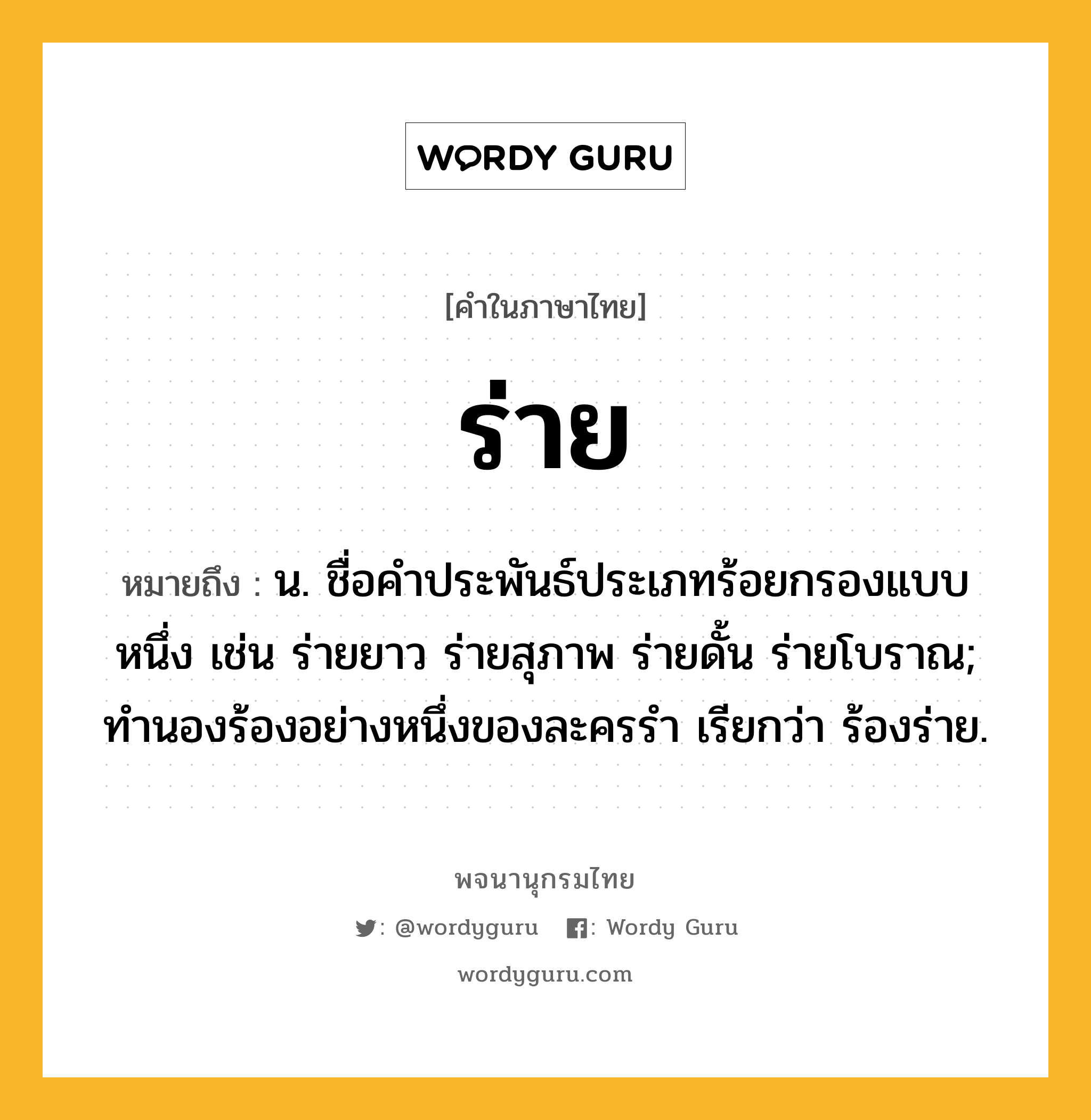 ร่าย ความหมาย หมายถึงอะไร?, คำในภาษาไทย ร่าย หมายถึง น. ชื่อคําประพันธ์ประเภทร้อยกรองแบบหนึ่ง เช่น ร่ายยาว ร่ายสุภาพ ร่ายดั้น ร่ายโบราณ; ทํานองร้องอย่างหนึ่งของละครรํา เรียกว่า ร้องร่าย.