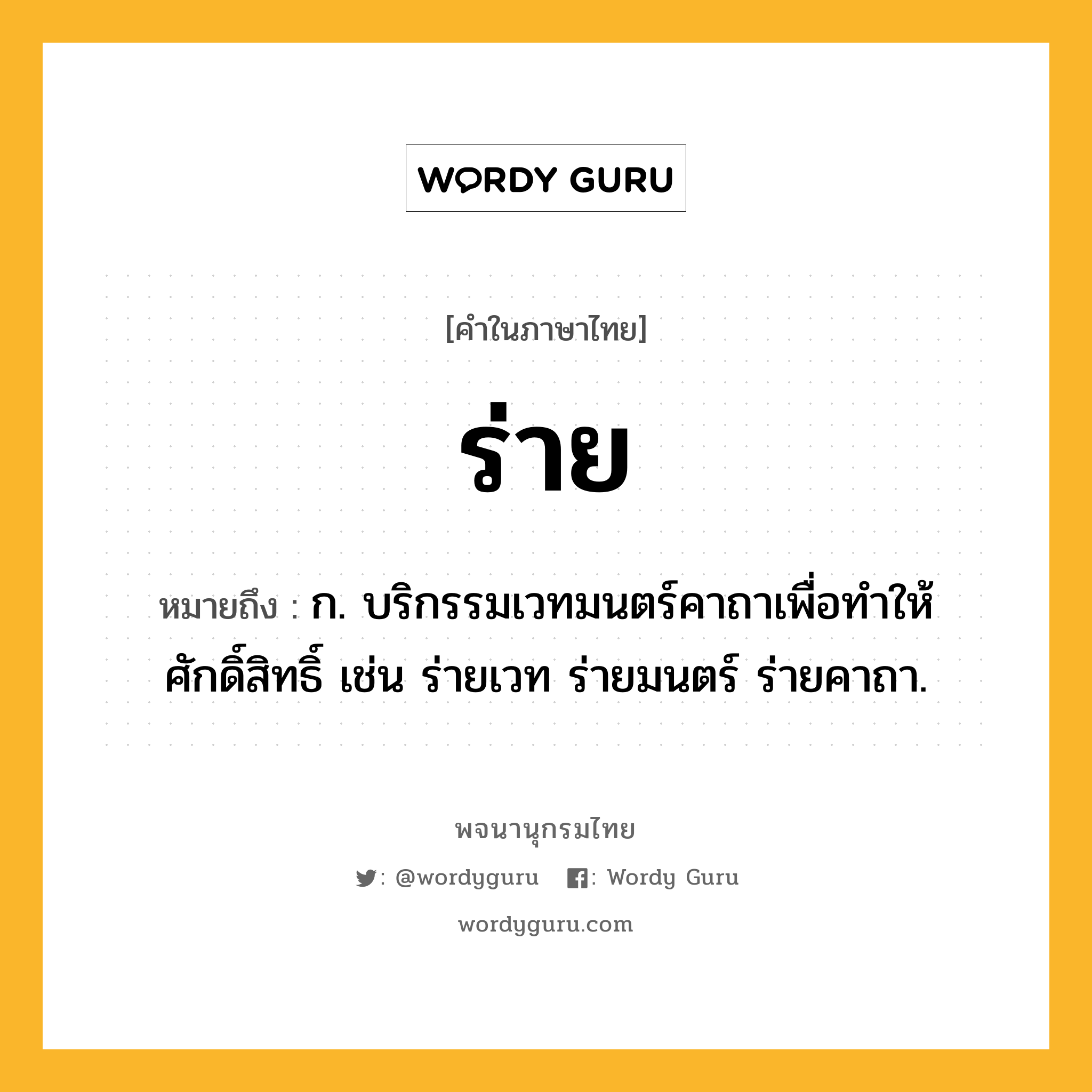 ร่าย ความหมาย หมายถึงอะไร?, คำในภาษาไทย ร่าย หมายถึง ก. บริกรรมเวทมนตร์คาถาเพื่อทำให้ศักดิ์สิทธิ์ เช่น ร่ายเวท ร่ายมนตร์ ร่ายคาถา.