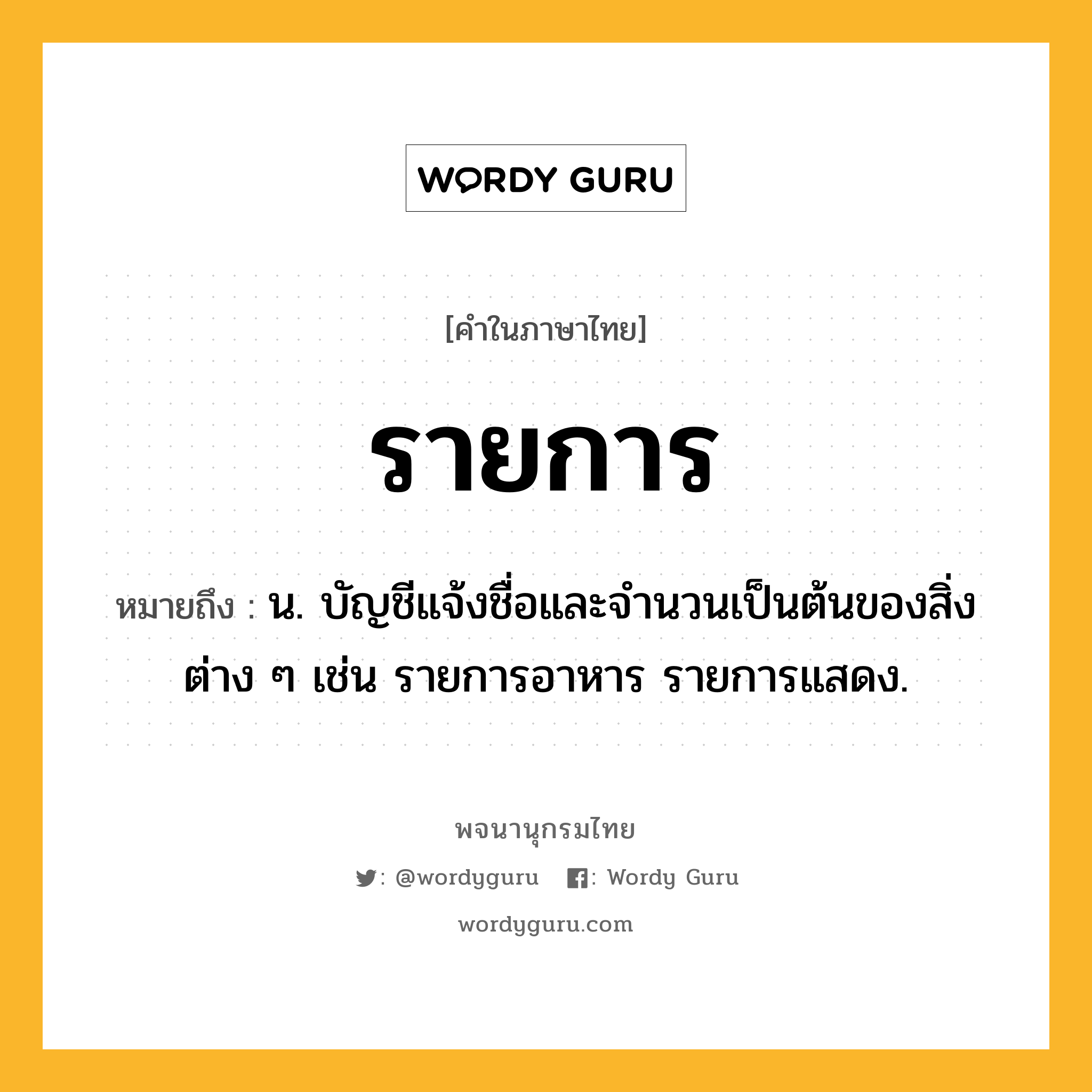 รายการ ความหมาย หมายถึงอะไร?, คำในภาษาไทย รายการ หมายถึง น. บัญชีแจ้งชื่อและจํานวนเป็นต้นของสิ่งต่าง ๆ เช่น รายการอาหาร รายการแสดง.