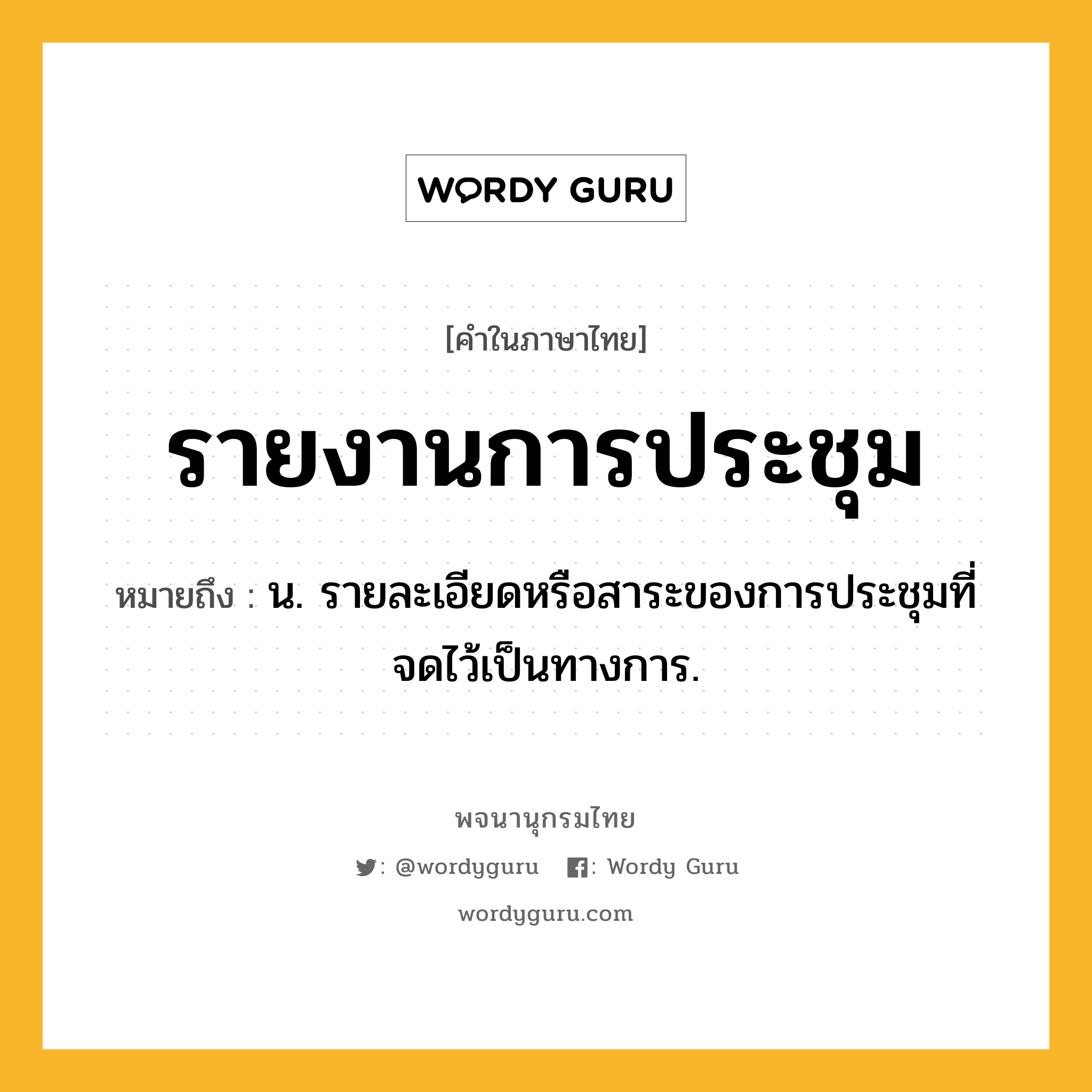 รายงานการประชุม ความหมาย หมายถึงอะไร?, คำในภาษาไทย รายงานการประชุม หมายถึง น. รายละเอียดหรือสาระของการประชุมที่จดไว้เป็นทางการ.