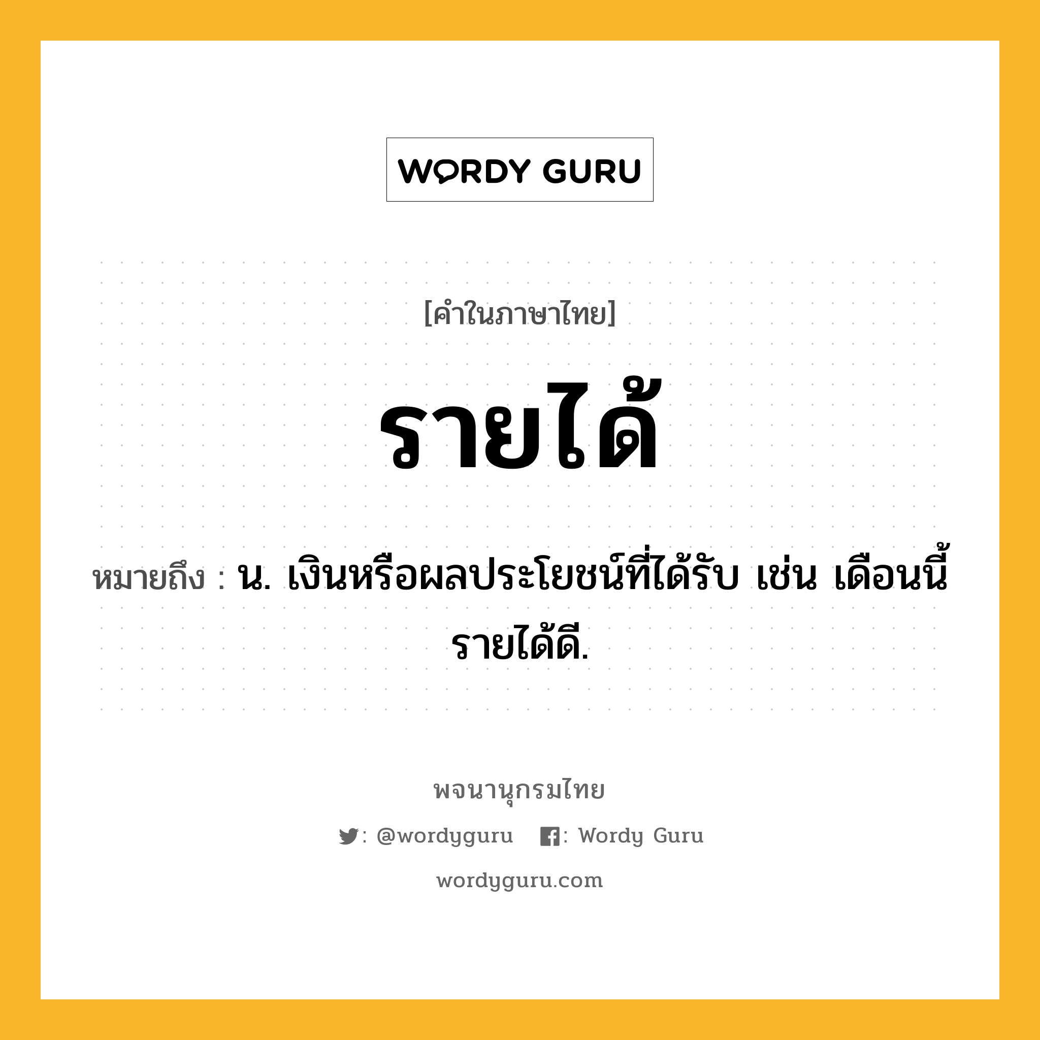 รายได้ ความหมาย หมายถึงอะไร?, คำในภาษาไทย รายได้ หมายถึง น. เงินหรือผลประโยชน์ที่ได้รับ เช่น เดือนนี้รายได้ดี.